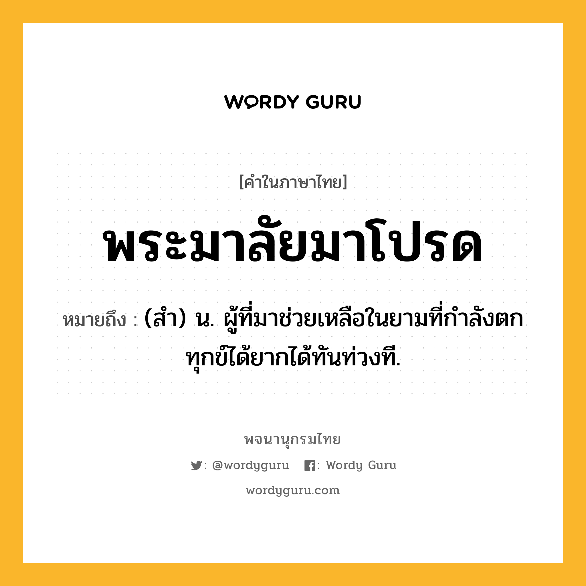 พระมาลัยมาโปรด หมายถึงอะไร?, คำในภาษาไทย พระมาลัยมาโปรด หมายถึง (สํา) น. ผู้ที่มาช่วยเหลือในยามที่กําลังตกทุกข์ได้ยากได้ทันท่วงที.