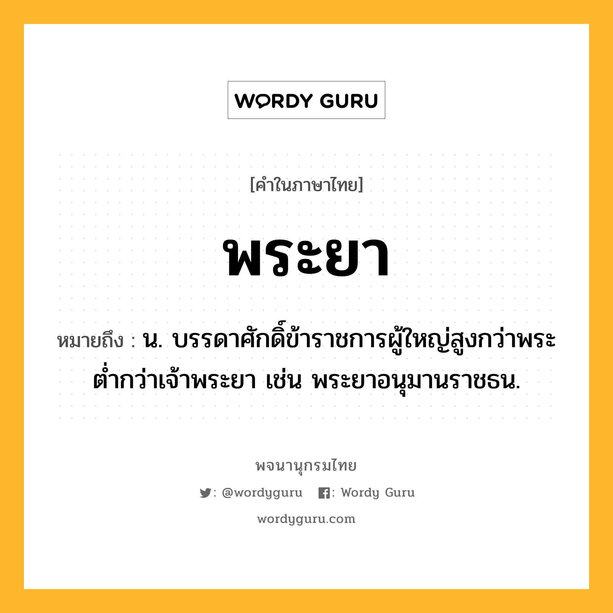 พระยา หมายถึงอะไร?, คำในภาษาไทย พระยา หมายถึง น. บรรดาศักดิ์ข้าราชการผู้ใหญ่สูงกว่าพระ ตํ่ากว่าเจ้าพระยา เช่น พระยาอนุมานราชธน.