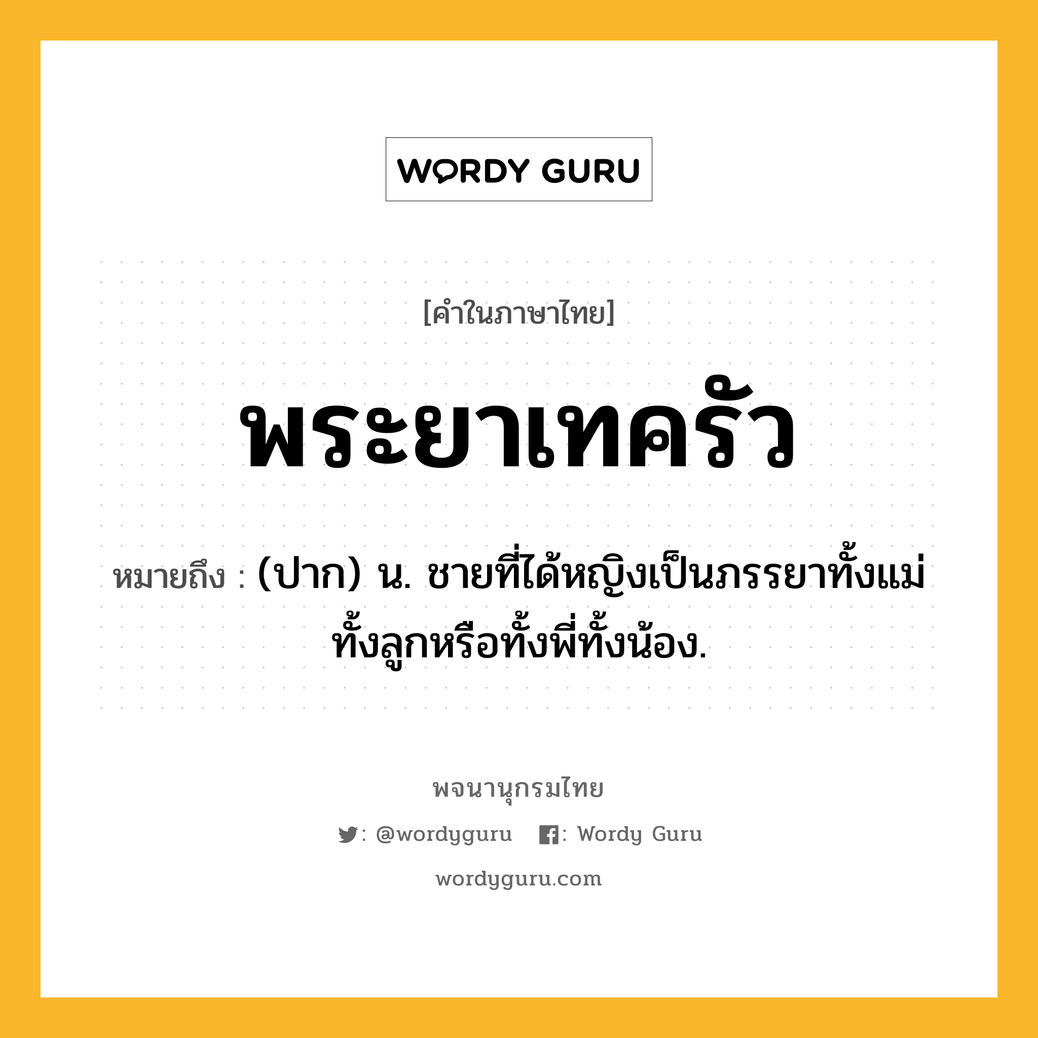 พระยาเทครัว หมายถึงอะไร?, คำในภาษาไทย พระยาเทครัว หมายถึง (ปาก) น. ชายที่ได้หญิงเป็นภรรยาทั้งแม่ทั้งลูกหรือทั้งพี่ทั้งน้อง.