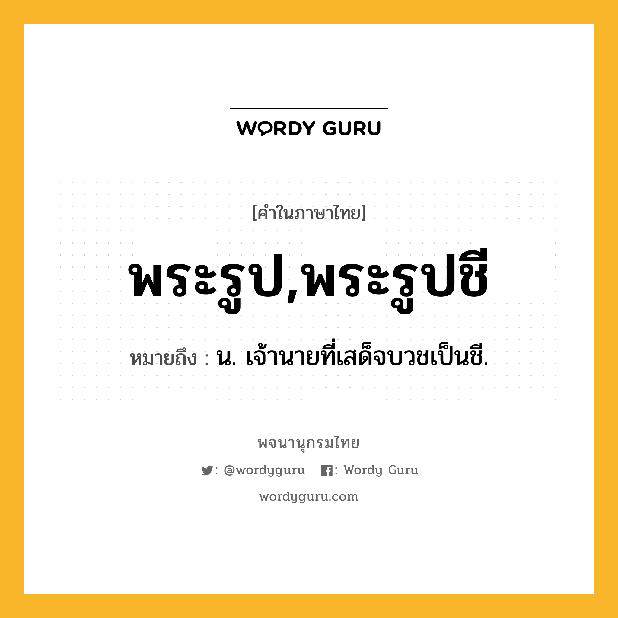 พระรูป,พระรูปชี หมายถึงอะไร?, คำในภาษาไทย พระรูป,พระรูปชี หมายถึง น. เจ้านายที่เสด็จบวชเป็นชี.