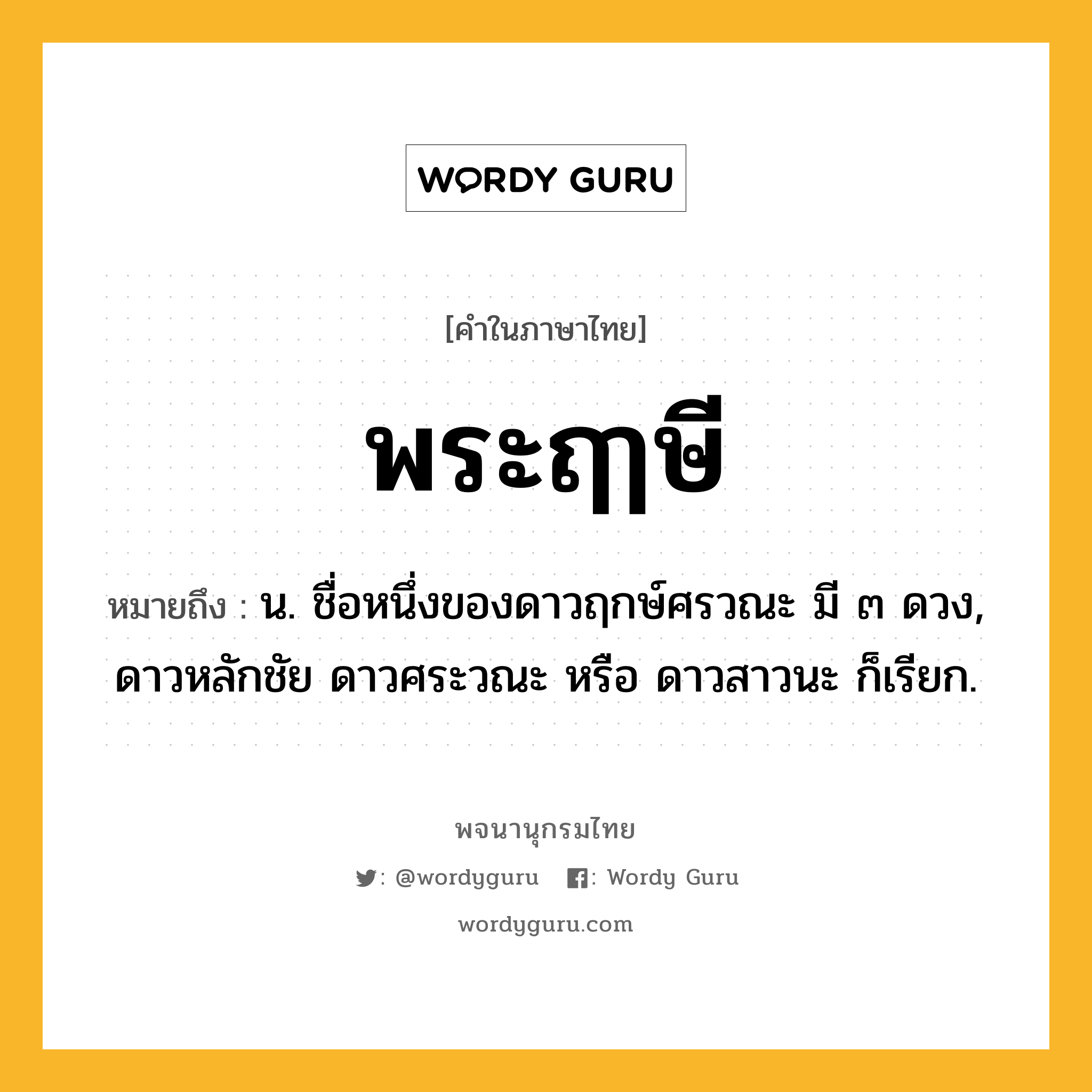 พระฤๅษี หมายถึงอะไร?, คำในภาษาไทย พระฤๅษี หมายถึง น. ชื่อหนึ่งของดาวฤกษ์ศรวณะ มี ๓ ดวง, ดาวหลักชัย ดาวศระวณะ หรือ ดาวสาวนะ ก็เรียก.