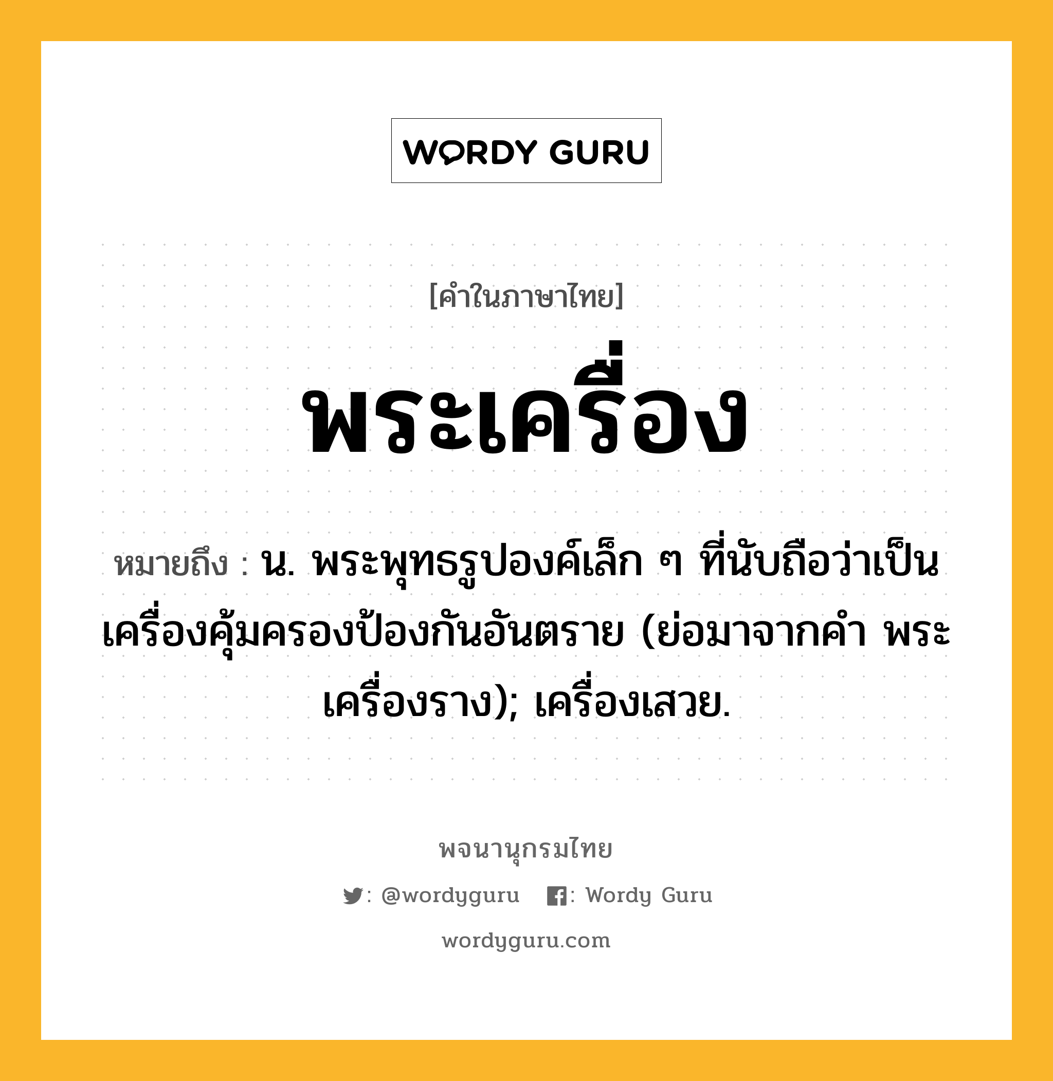 พระเครื่อง หมายถึงอะไร?, คำในภาษาไทย พระเครื่อง หมายถึง น. พระพุทธรูปองค์เล็ก ๆ ที่นับถือว่าเป็นเครื่องคุ้มครองป้องกันอันตราย (ย่อมาจากคํา พระเครื่องราง); เครื่องเสวย.