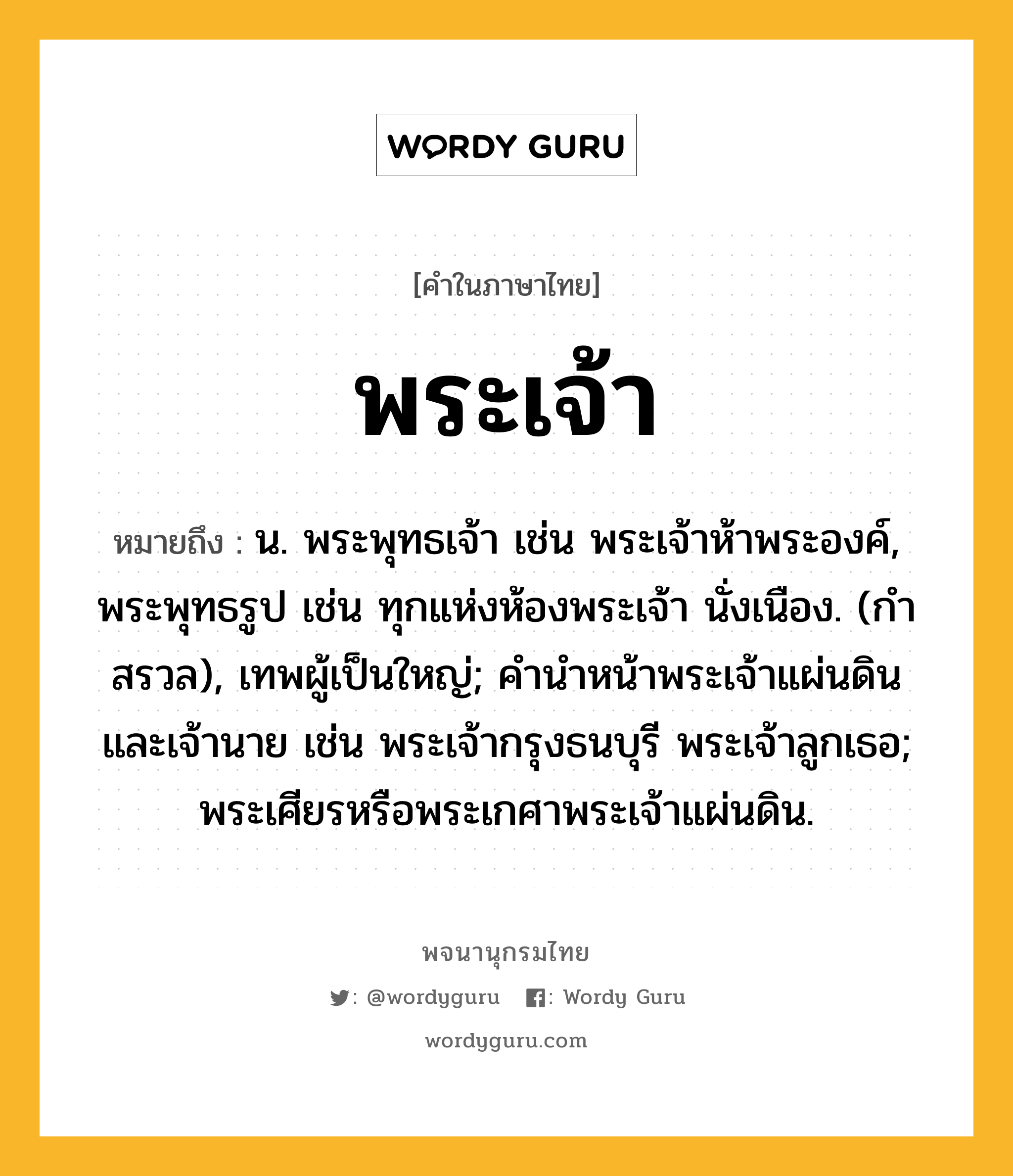 พระเจ้า หมายถึงอะไร?, คำในภาษาไทย พระเจ้า หมายถึง น. พระพุทธเจ้า เช่น พระเจ้าห้าพระองค์, พระพุทธรูป เช่น ทุกแห่งห้องพระเจ้า นั่งเนือง. (กําสรวล), เทพผู้เป็นใหญ่; คํานําหน้าพระเจ้าแผ่นดินและเจ้านาย เช่น พระเจ้ากรุงธนบุรี พระเจ้าลูกเธอ; พระเศียรหรือพระเกศาพระเจ้าแผ่นดิน.