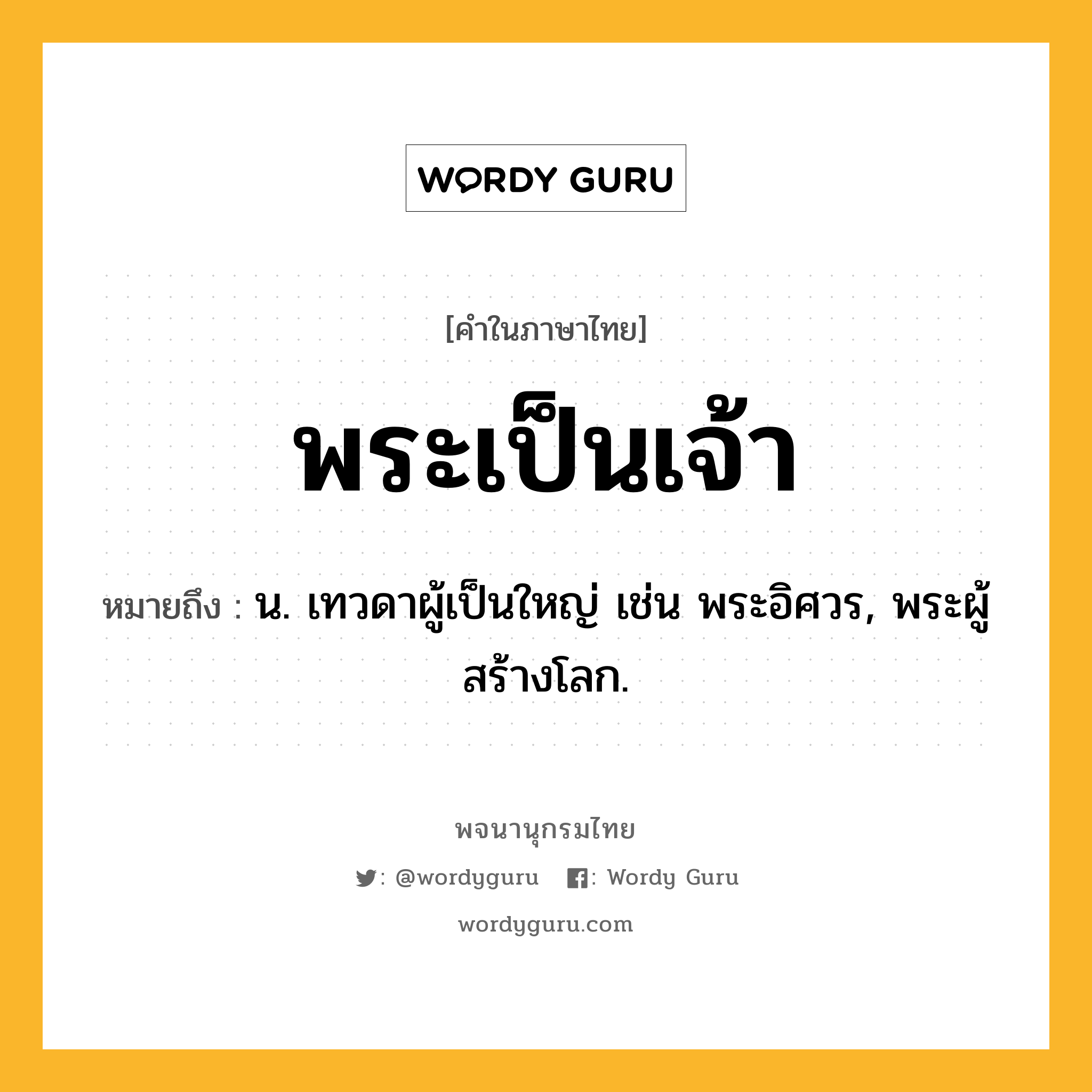 พระเป็นเจ้า หมายถึงอะไร?, คำในภาษาไทย พระเป็นเจ้า หมายถึง น. เทวดาผู้เป็นใหญ่ เช่น พระอิศวร, พระผู้สร้างโลก.