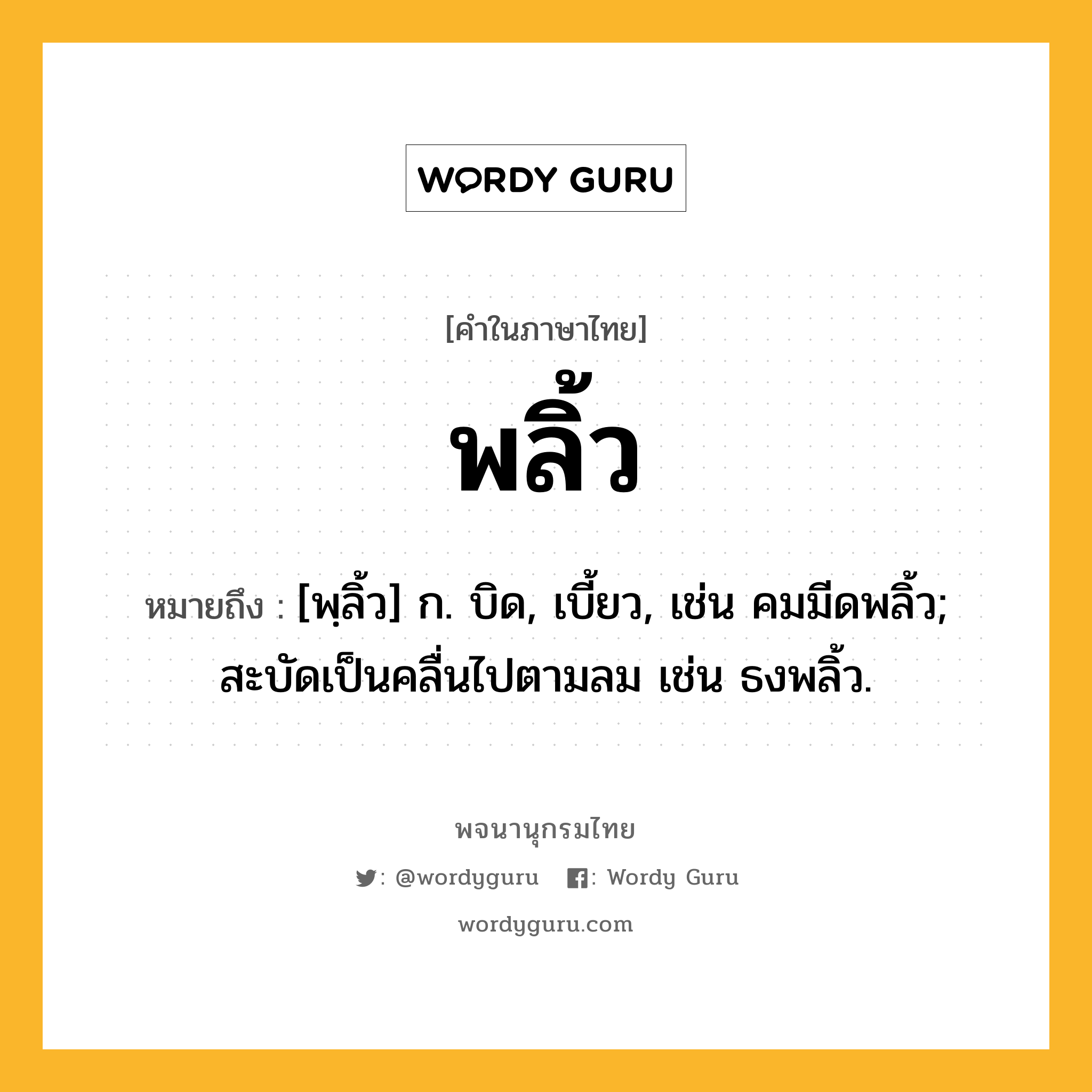 พลิ้ว หมายถึงอะไร?, คำในภาษาไทย พลิ้ว หมายถึง [พฺลิ้ว] ก. บิด, เบี้ยว, เช่น คมมีดพลิ้ว; สะบัดเป็นคลื่นไปตามลม เช่น ธงพลิ้ว.