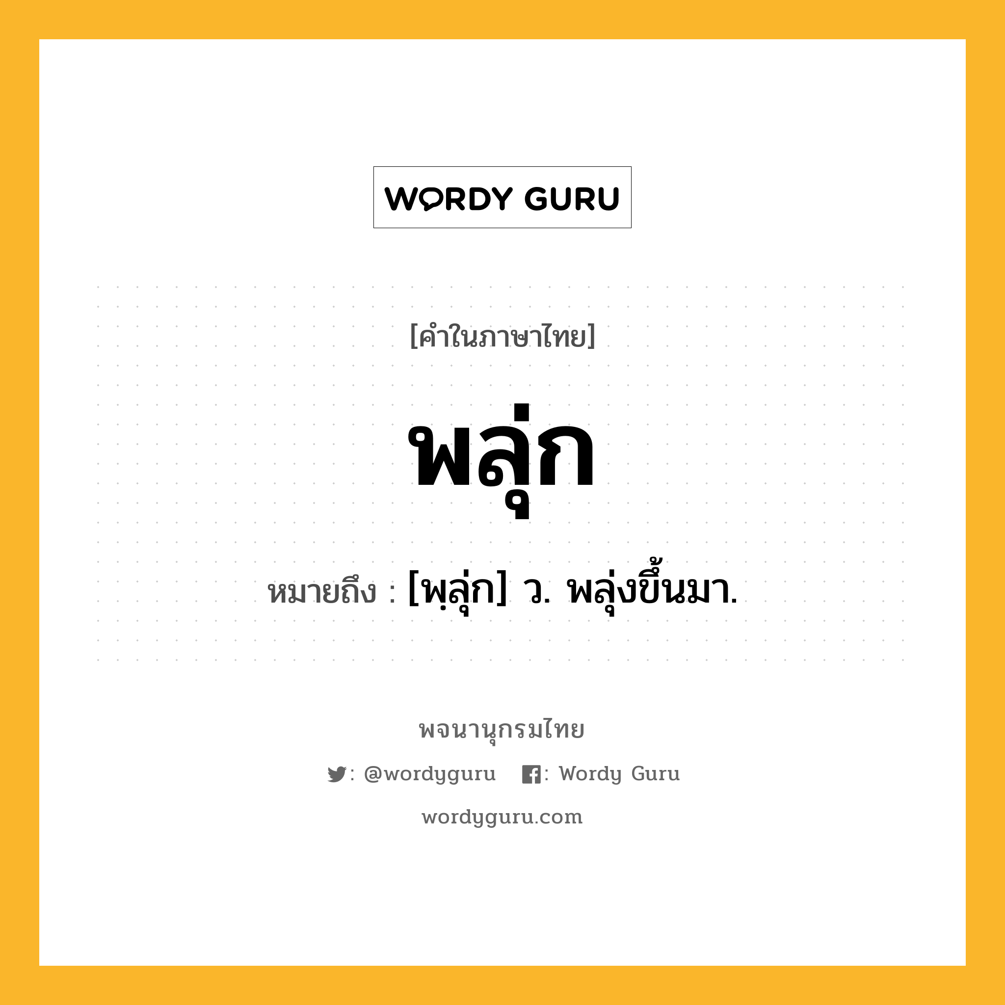 พลุ่ก หมายถึงอะไร?, คำในภาษาไทย พลุ่ก หมายถึง [พฺลุ่ก] ว. พลุ่งขึ้นมา.