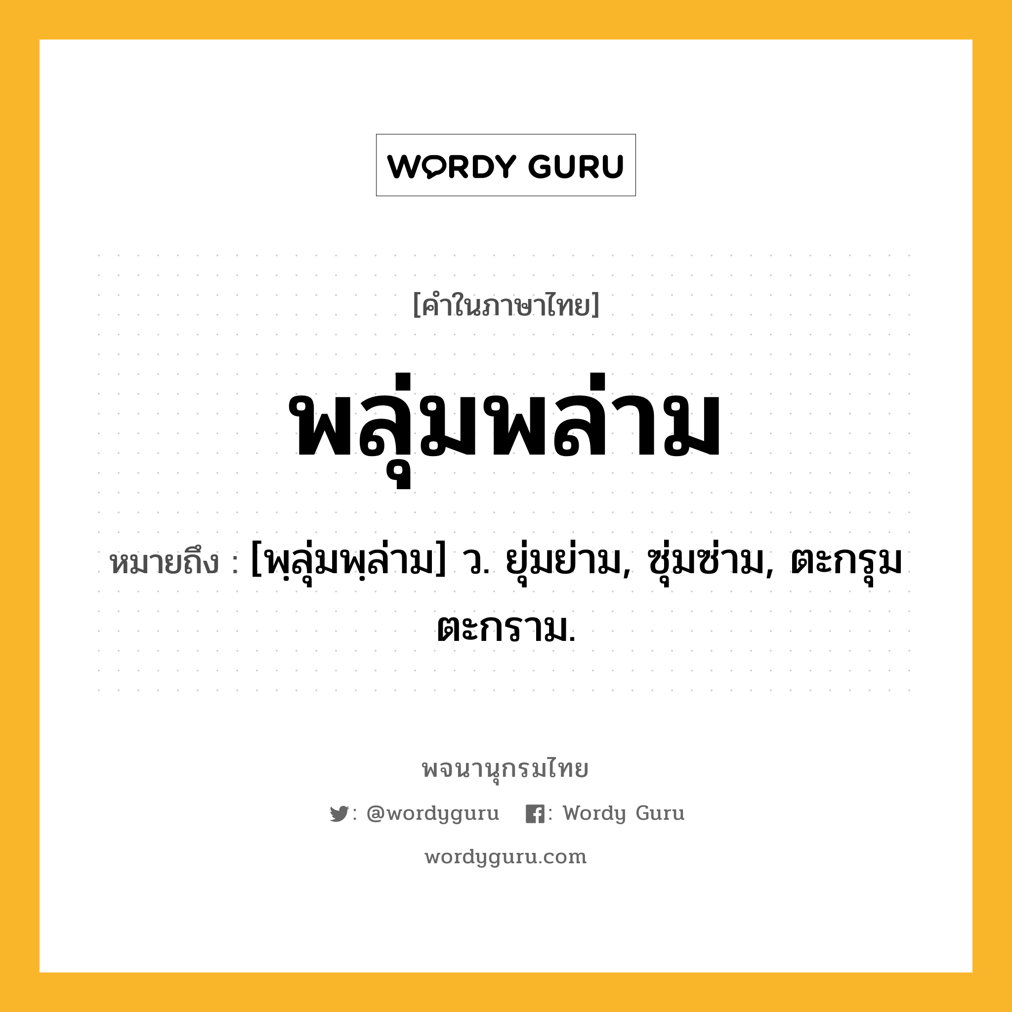 พลุ่มพล่าม หมายถึงอะไร?, คำในภาษาไทย พลุ่มพล่าม หมายถึง [พฺลุ่มพฺล่าม] ว. ยุ่มย่าม, ซุ่มซ่าม, ตะกรุมตะกราม.