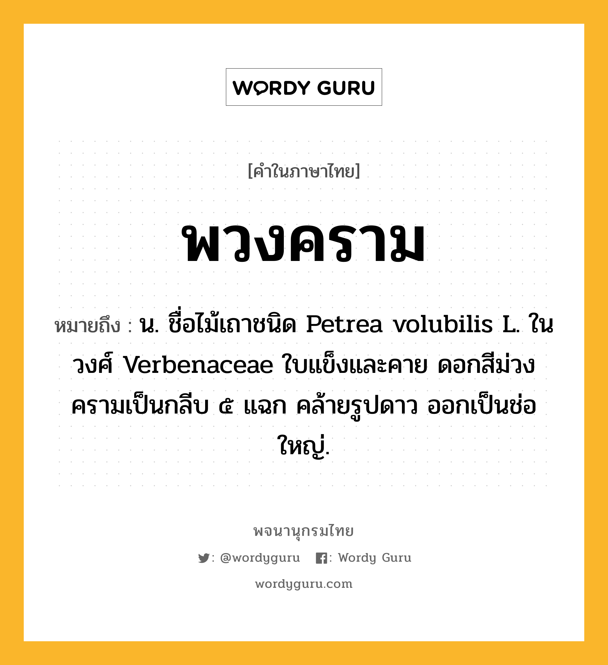 พวงคราม หมายถึงอะไร?, คำในภาษาไทย พวงคราม หมายถึง น. ชื่อไม้เถาชนิด Petrea volubilis L. ในวงศ์ Verbenaceae ใบแข็งและคาย ดอกสีม่วงครามเป็นกลีบ ๕ แฉก คล้ายรูปดาว ออกเป็นช่อใหญ่.