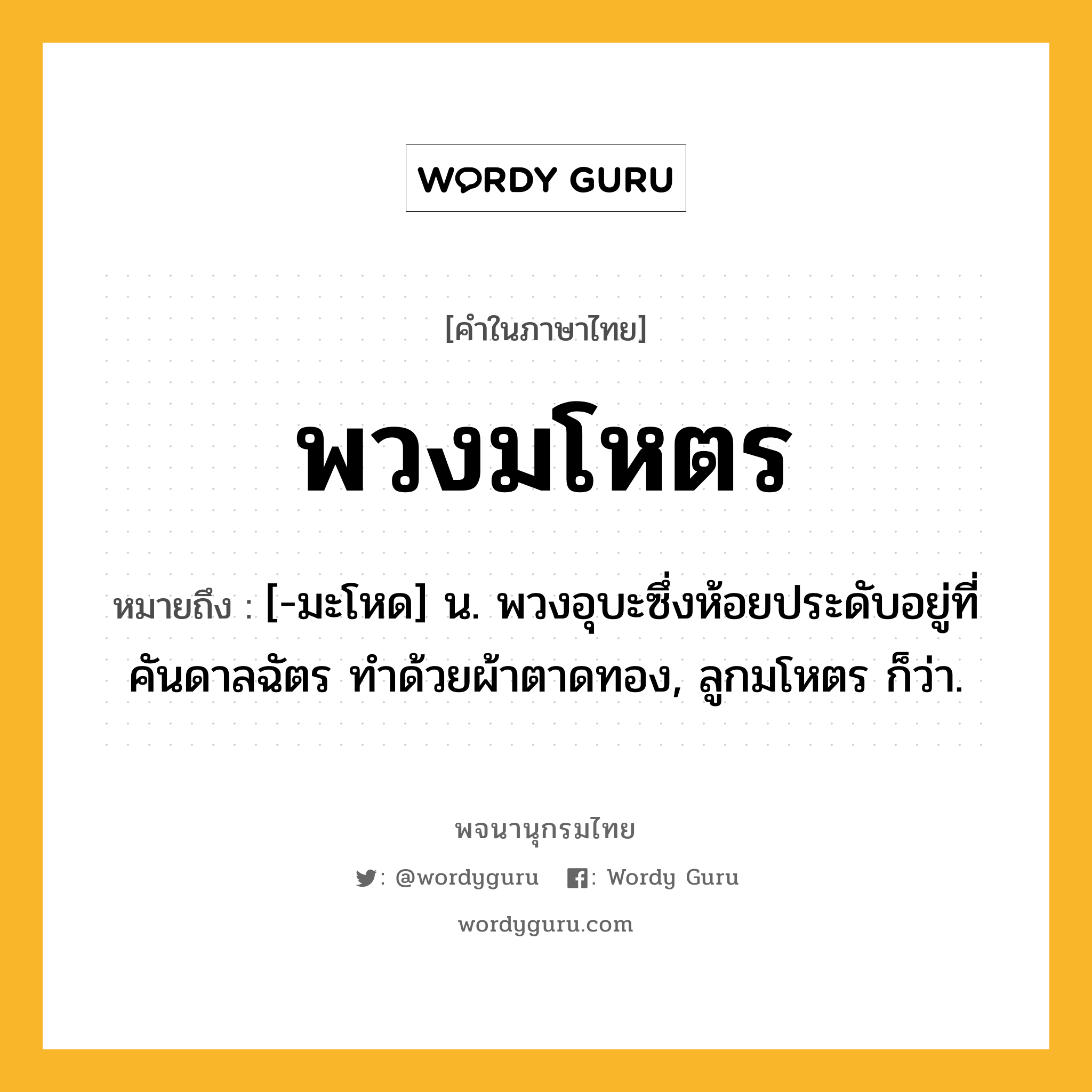 พวงมโหตร หมายถึงอะไร?, คำในภาษาไทย พวงมโหตร หมายถึง [-มะโหด] น. พวงอุบะซึ่งห้อยประดับอยู่ที่คันดาลฉัตร ทำด้วยผ้าตาดทอง, ลูกมโหตร ก็ว่า.