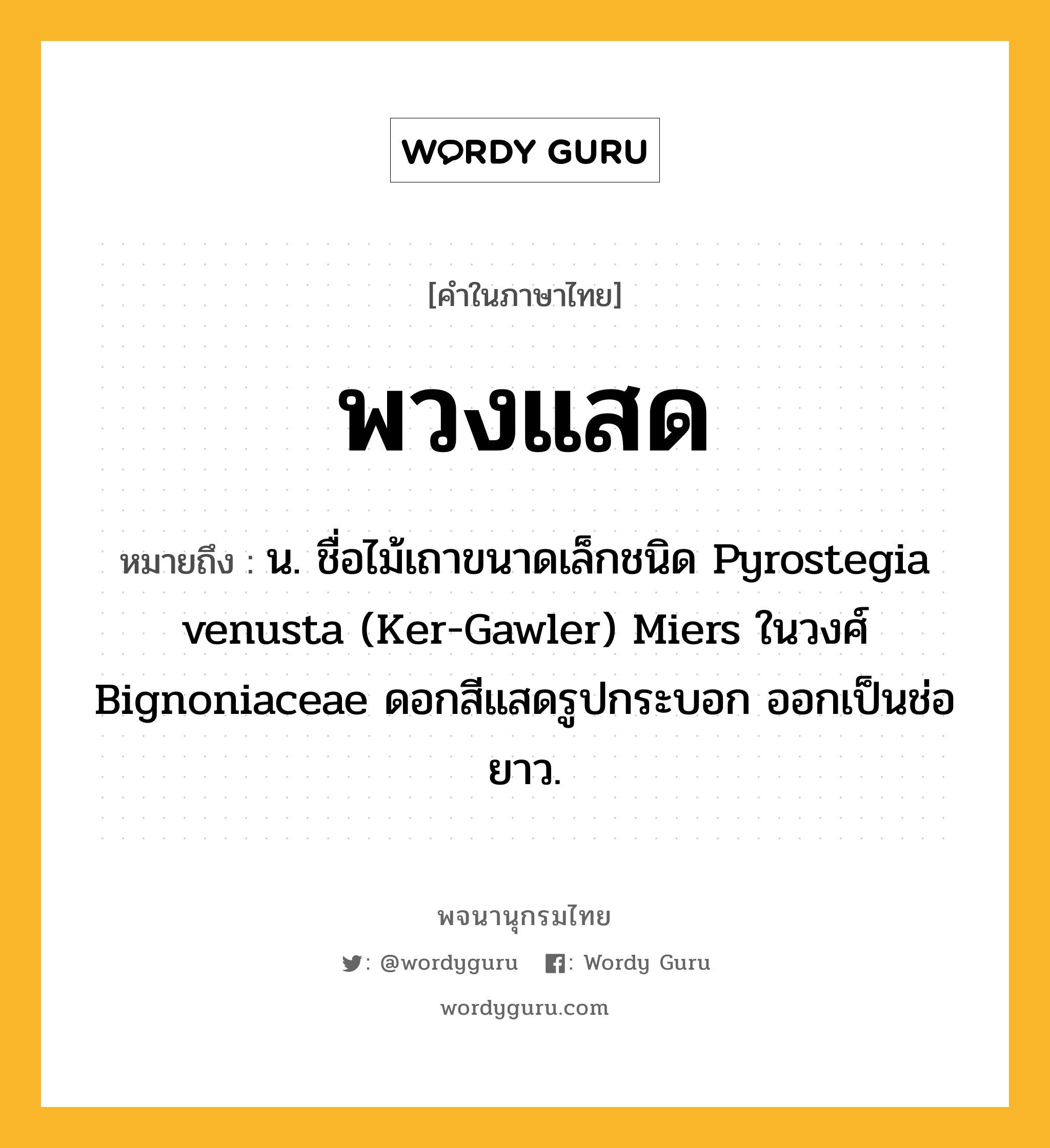 พวงแสด หมายถึงอะไร?, คำในภาษาไทย พวงแสด หมายถึง น. ชื่อไม้เถาขนาดเล็กชนิด Pyrostegia venusta (Ker-Gawler) Miers ในวงศ์ Bignoniaceae ดอกสีแสดรูปกระบอก ออกเป็นช่อยาว.