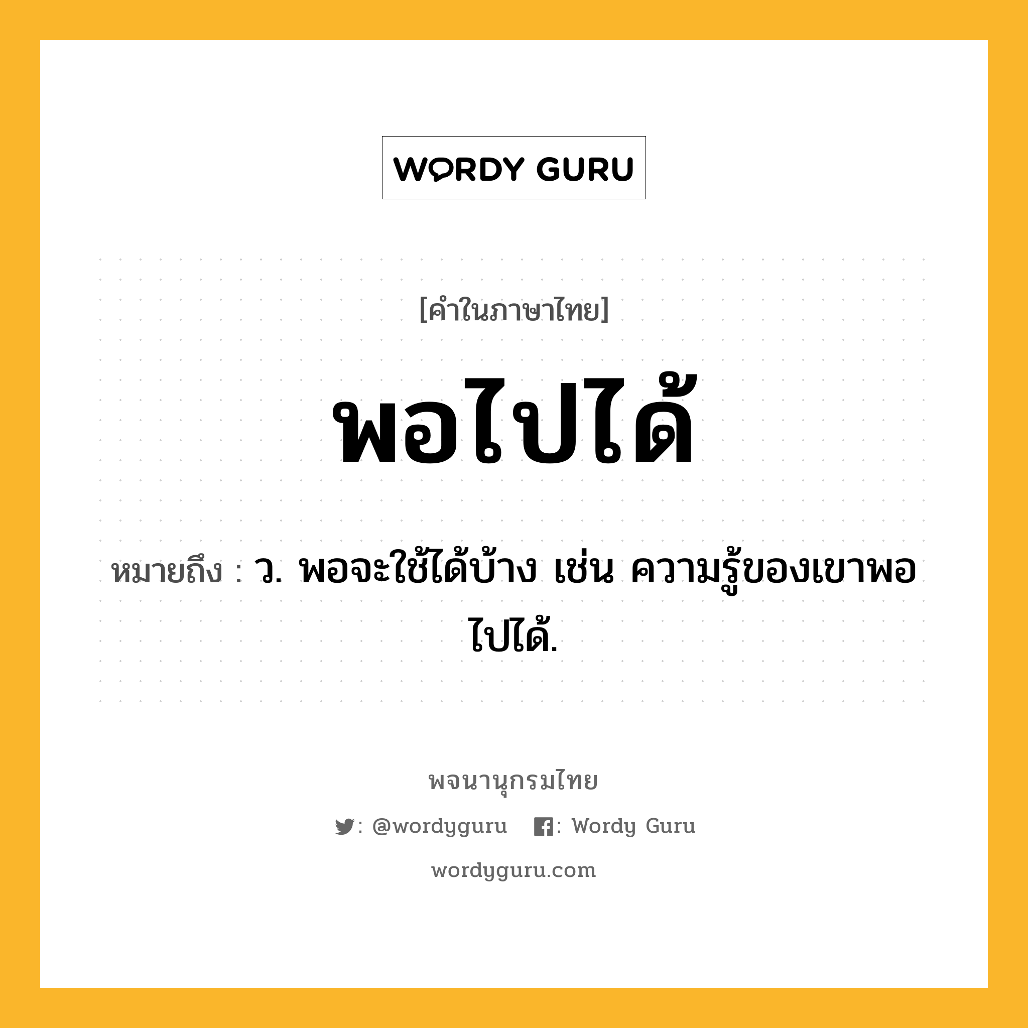 พอไปได้ หมายถึงอะไร?, คำในภาษาไทย พอไปได้ หมายถึง ว. พอจะใช้ได้บ้าง เช่น ความรู้ของเขาพอไปได้.