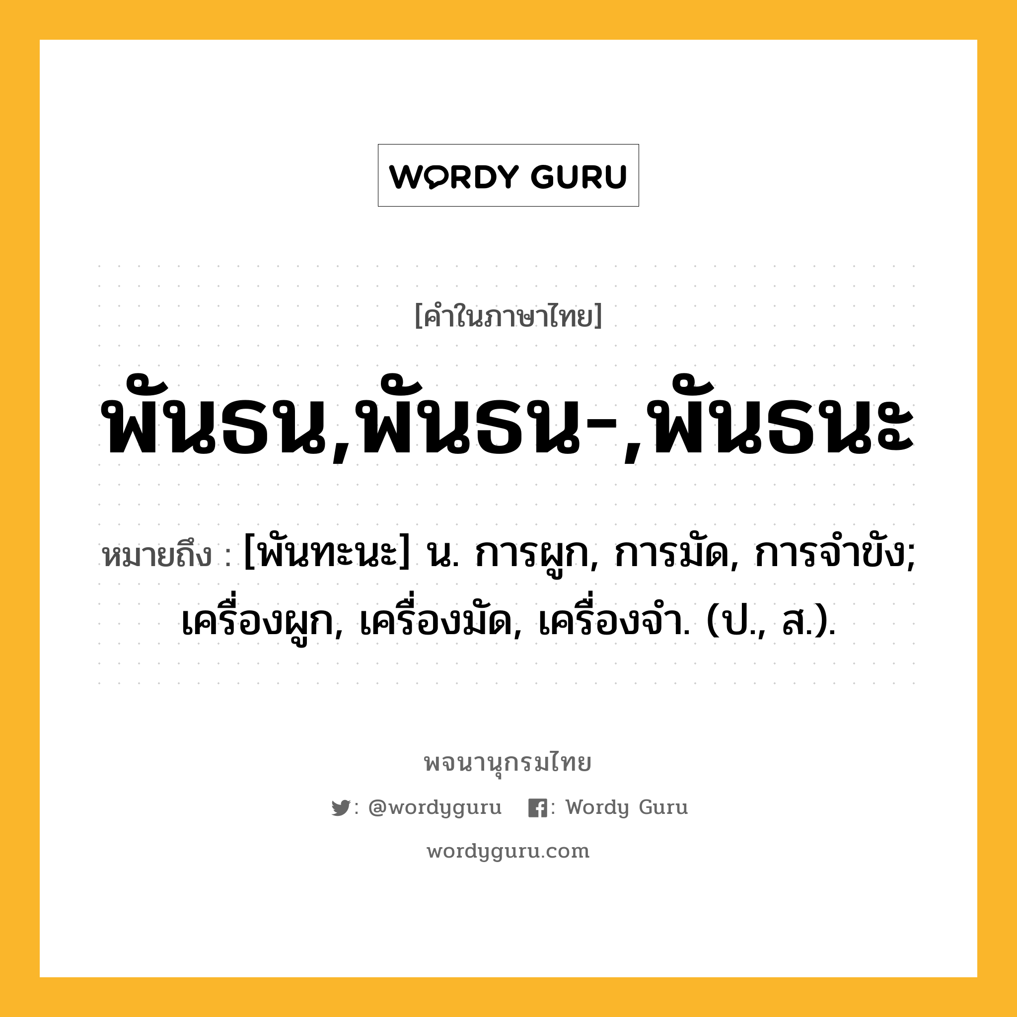 พันธน,พันธน-,พันธนะ หมายถึงอะไร?, คำในภาษาไทย พันธน,พันธน-,พันธนะ หมายถึง [พันทะนะ] น. การผูก, การมัด, การจําขัง; เครื่องผูก, เครื่องมัด, เครื่องจํา. (ป., ส.).