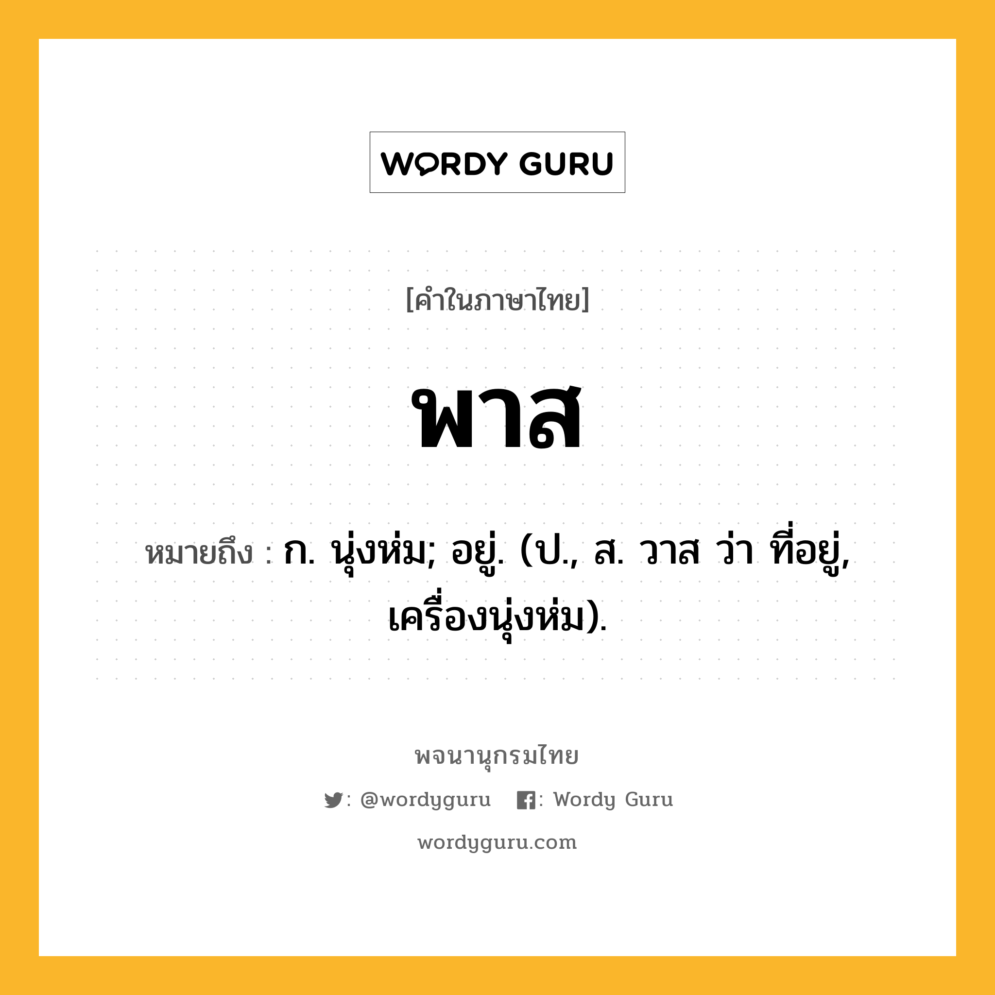 พาส หมายถึงอะไร?, คำในภาษาไทย พาส หมายถึง ก. นุ่งห่ม; อยู่. (ป., ส. วาส ว่า ที่อยู่, เครื่องนุ่งห่ม).