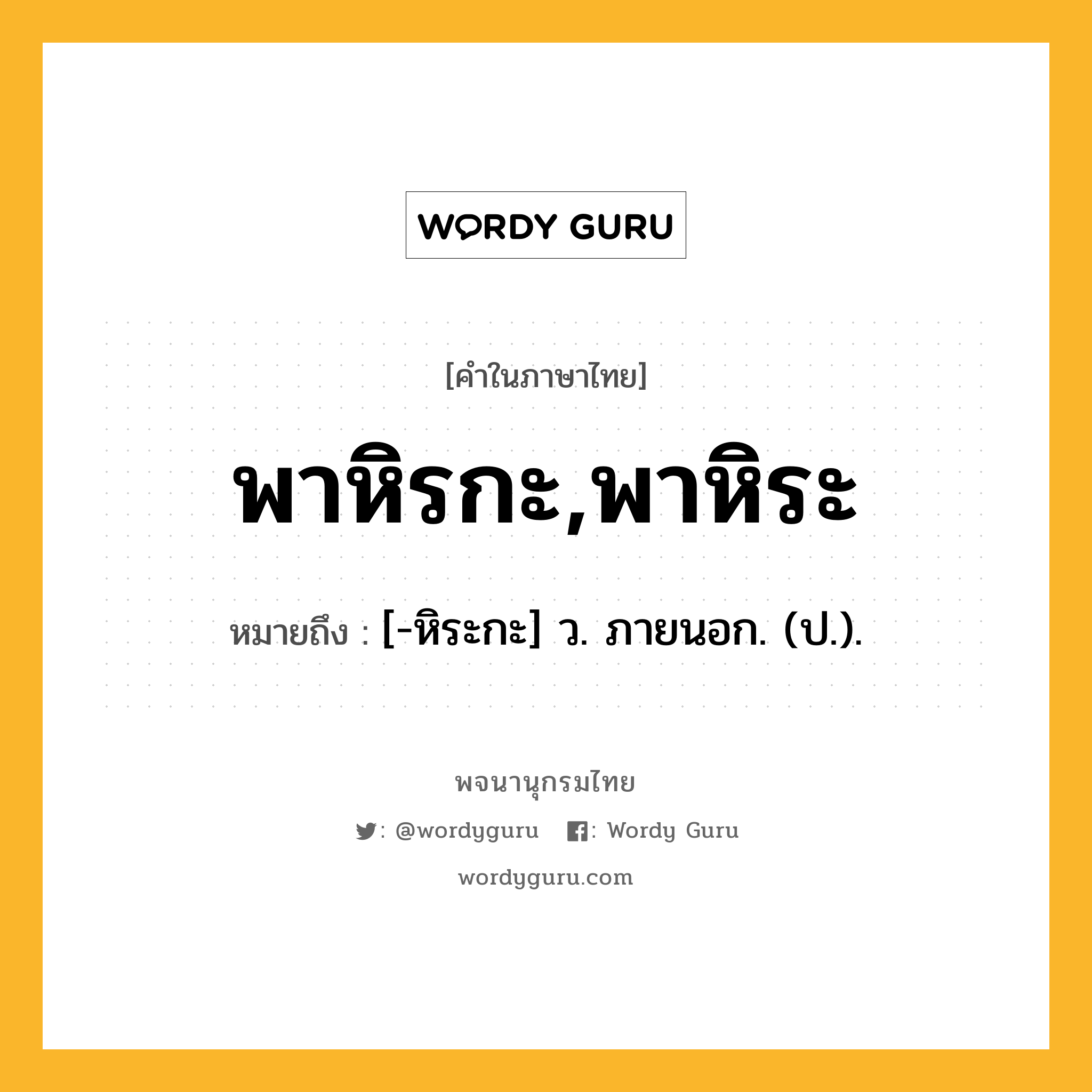 พาหิรกะ,พาหิระ หมายถึงอะไร?, คำในภาษาไทย พาหิรกะ,พาหิระ หมายถึง [-หิระกะ] ว. ภายนอก. (ป.).