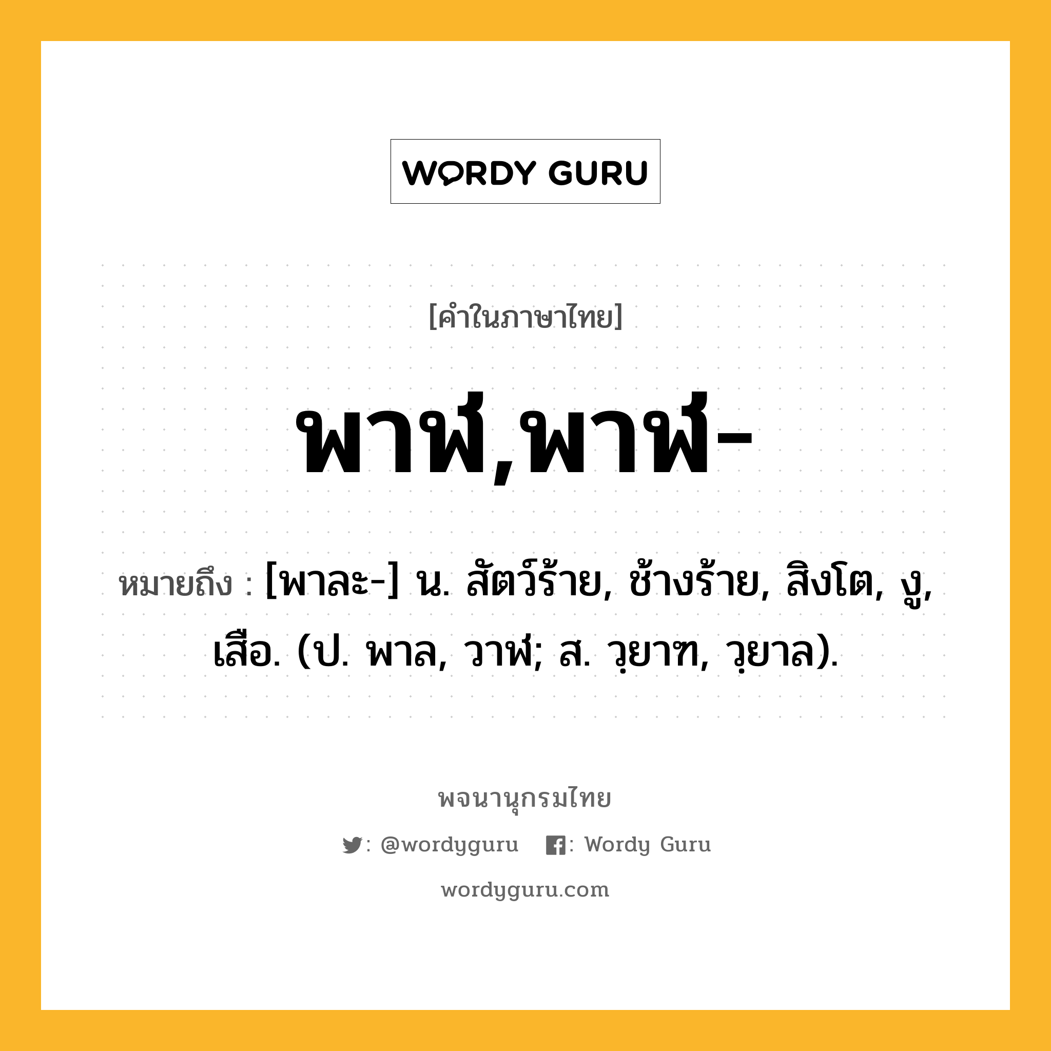 พาฬ,พาฬ- หมายถึงอะไร?, คำในภาษาไทย พาฬ,พาฬ- หมายถึง [พาละ-] น. สัตว์ร้าย, ช้างร้าย, สิงโต, งู, เสือ. (ป. พาล, วาฬ; ส. วฺยาฑ, วฺยาล).