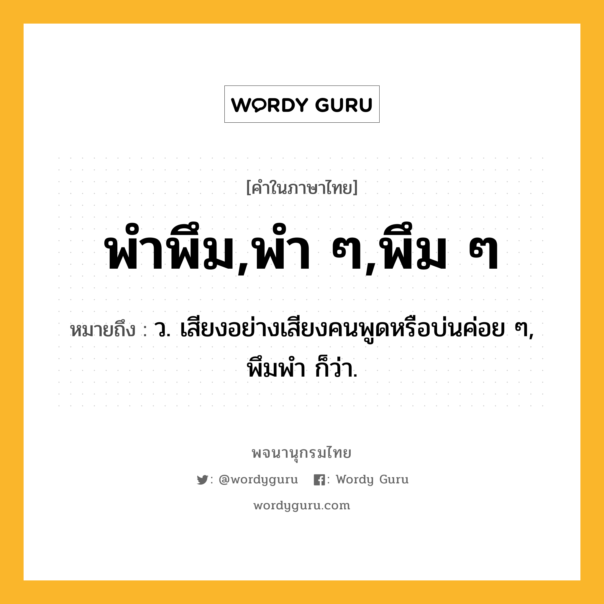 พำพึม,พำ ๆ,พึม ๆ หมายถึงอะไร?, คำในภาษาไทย พำพึม,พำ ๆ,พึม ๆ หมายถึง ว. เสียงอย่างเสียงคนพูดหรือบ่นค่อย ๆ, พึมพํา ก็ว่า.