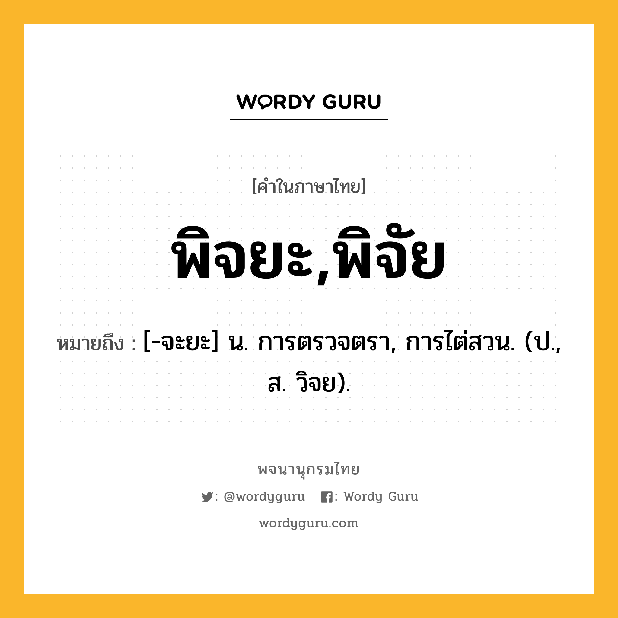 พิจยะ,พิจัย หมายถึงอะไร?, คำในภาษาไทย พิจยะ,พิจัย หมายถึง [-จะยะ] น. การตรวจตรา, การไต่สวน. (ป., ส. วิจย).