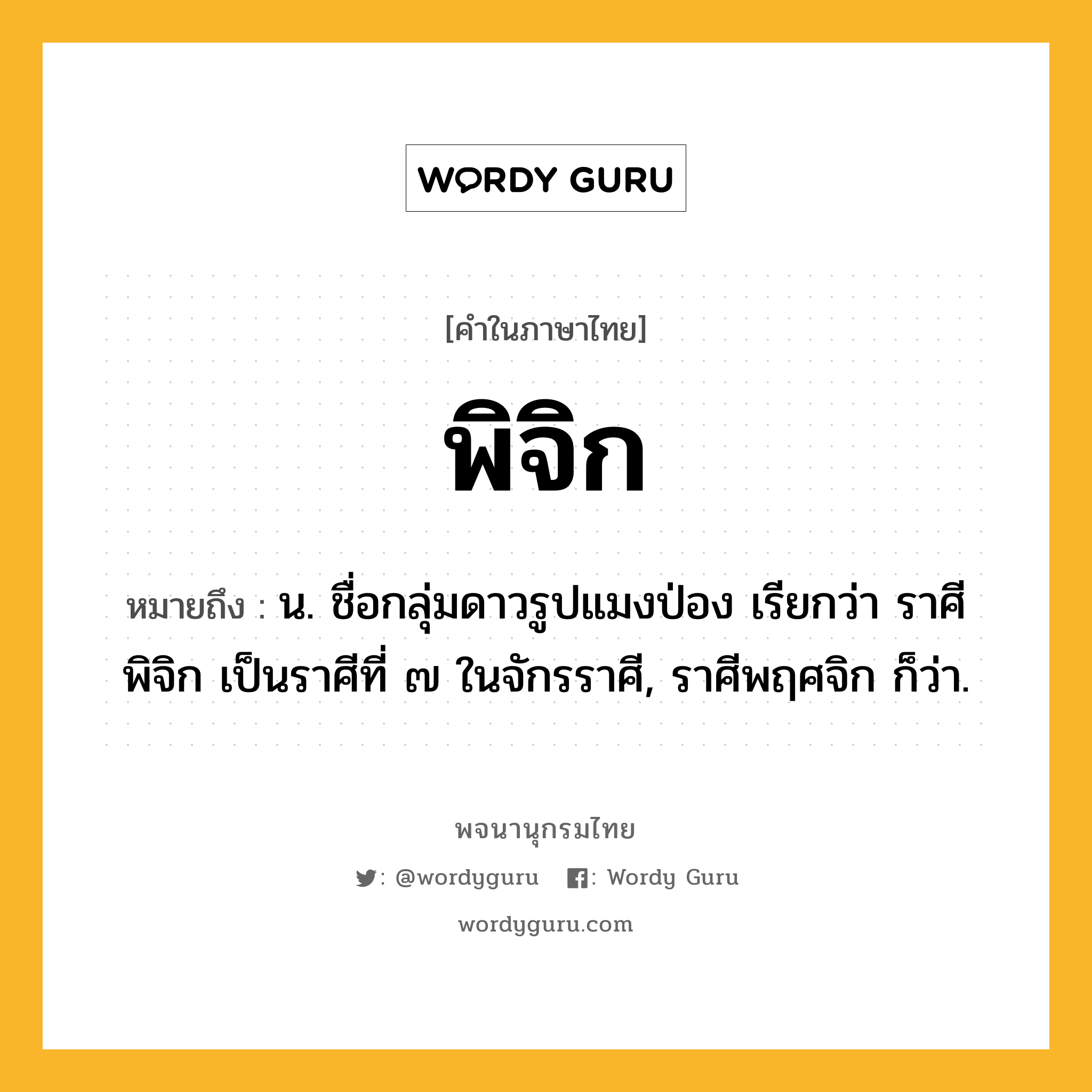 พิจิก หมายถึงอะไร?, คำในภาษาไทย พิจิก หมายถึง น. ชื่อกลุ่มดาวรูปแมงป่อง เรียกว่า ราศีพิจิก เป็นราศีที่ ๗ ในจักรราศี, ราศีพฤศจิก ก็ว่า.