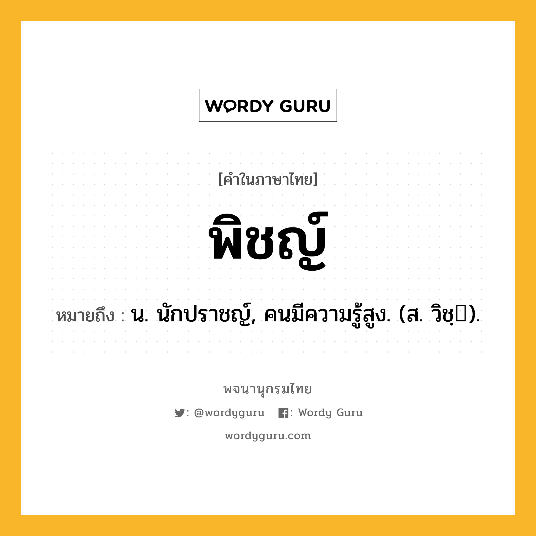 พิชญ์ หมายถึงอะไร?, คำในภาษาไทย พิชญ์ หมายถึง น. นักปราชญ์, คนมีความรู้สูง. (ส. วิชฺ).