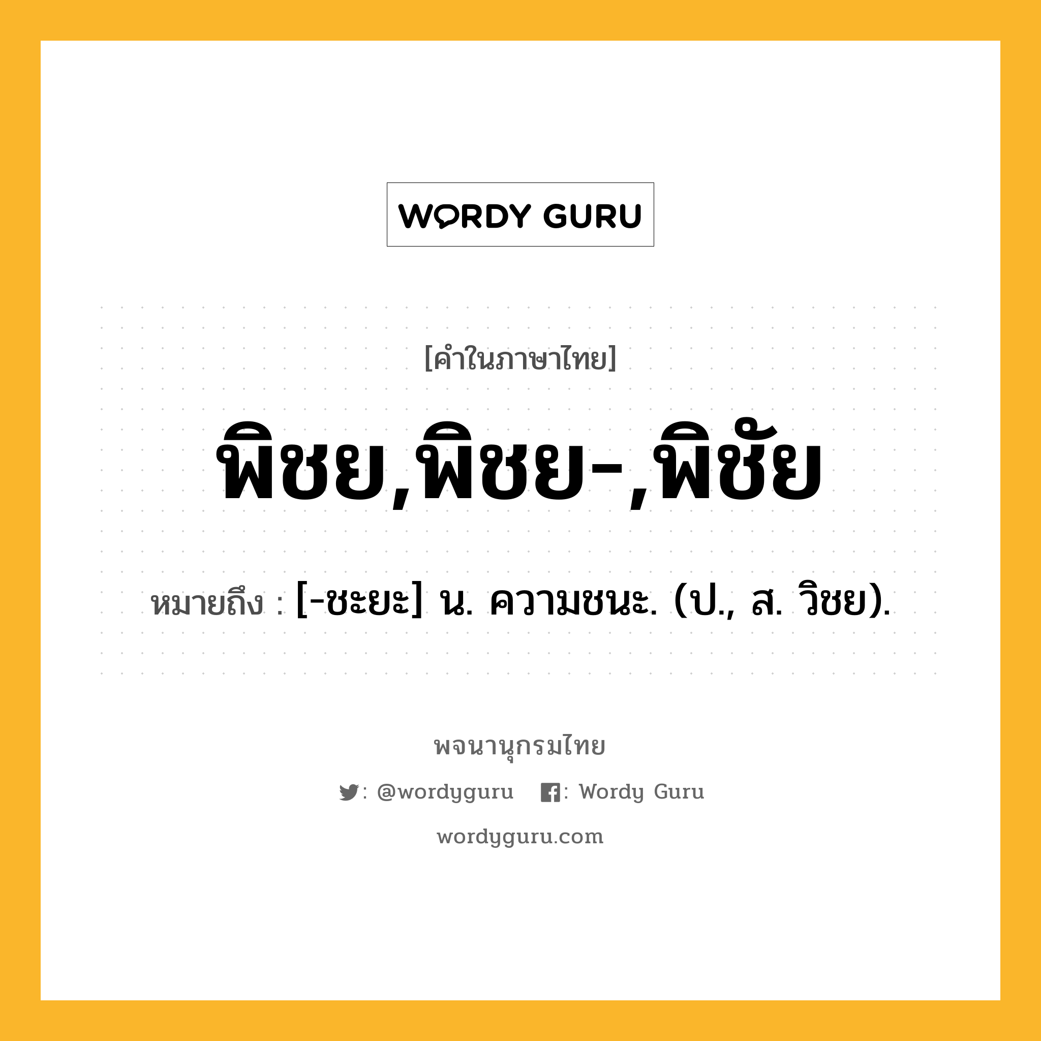 พิชย,พิชย-,พิชัย หมายถึงอะไร?, คำในภาษาไทย พิชย,พิชย-,พิชัย หมายถึง [-ชะยะ] น. ความชนะ. (ป., ส. วิชย).