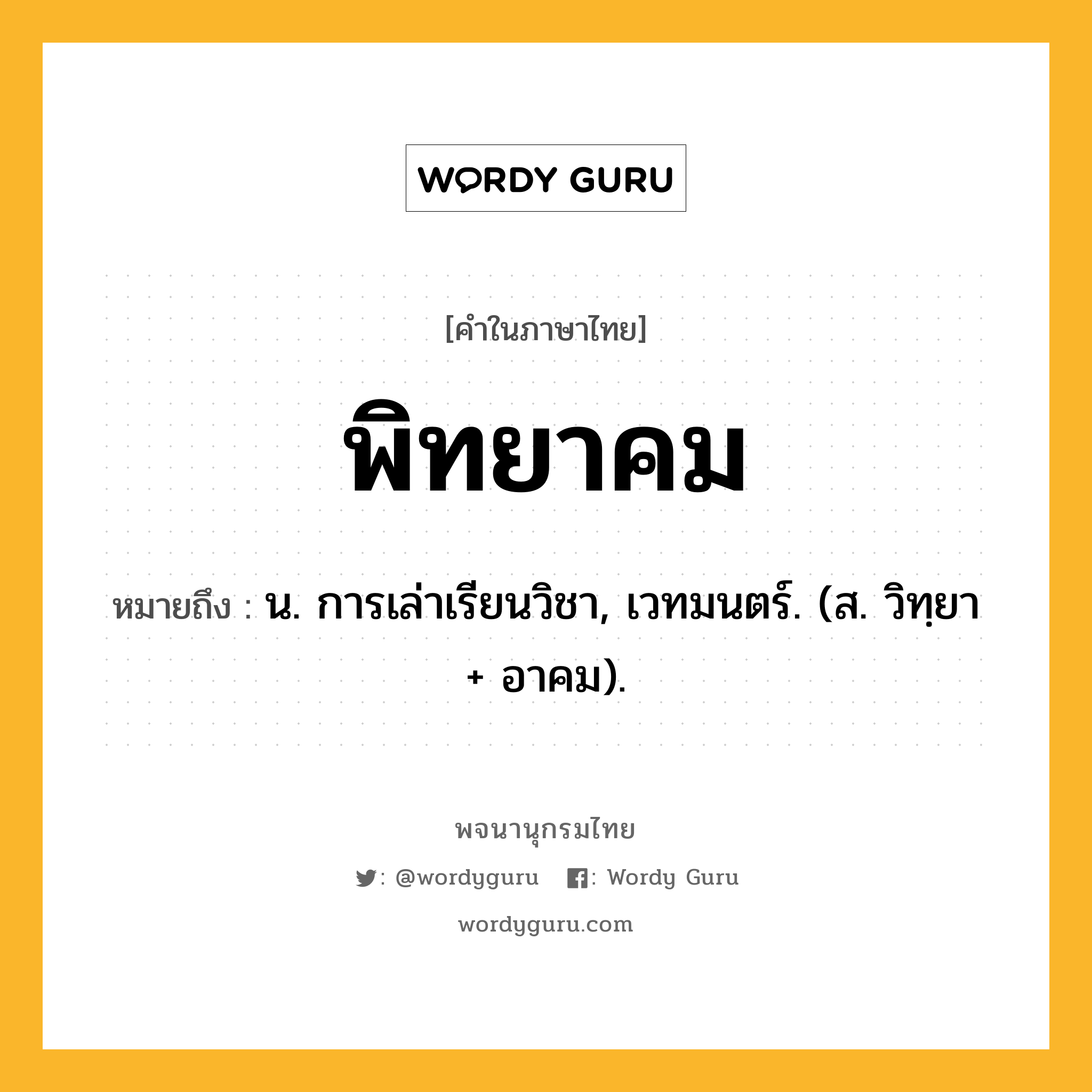 พิทยาคม หมายถึงอะไร?, คำในภาษาไทย พิทยาคม หมายถึง น. การเล่าเรียนวิชา, เวทมนตร์. (ส. วิทฺยา + อาคม).