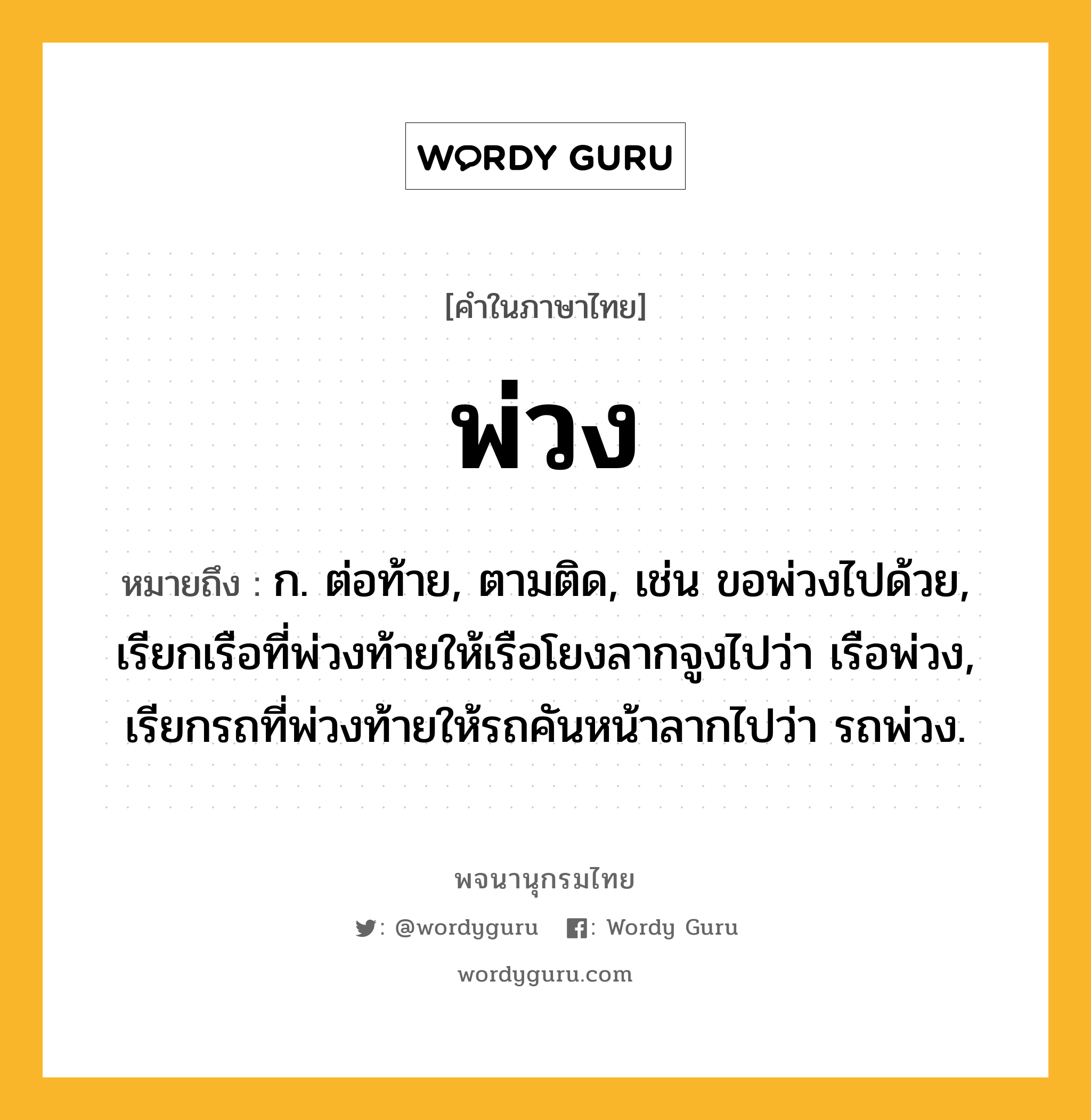 พ่วง หมายถึงอะไร?, คำในภาษาไทย พ่วง หมายถึง ก. ต่อท้าย, ตามติด, เช่น ขอพ่วงไปด้วย, เรียกเรือที่พ่วงท้ายให้เรือโยงลากจูงไปว่า เรือพ่วง, เรียกรถที่พ่วงท้ายให้รถคันหน้าลากไปว่า รถพ่วง.