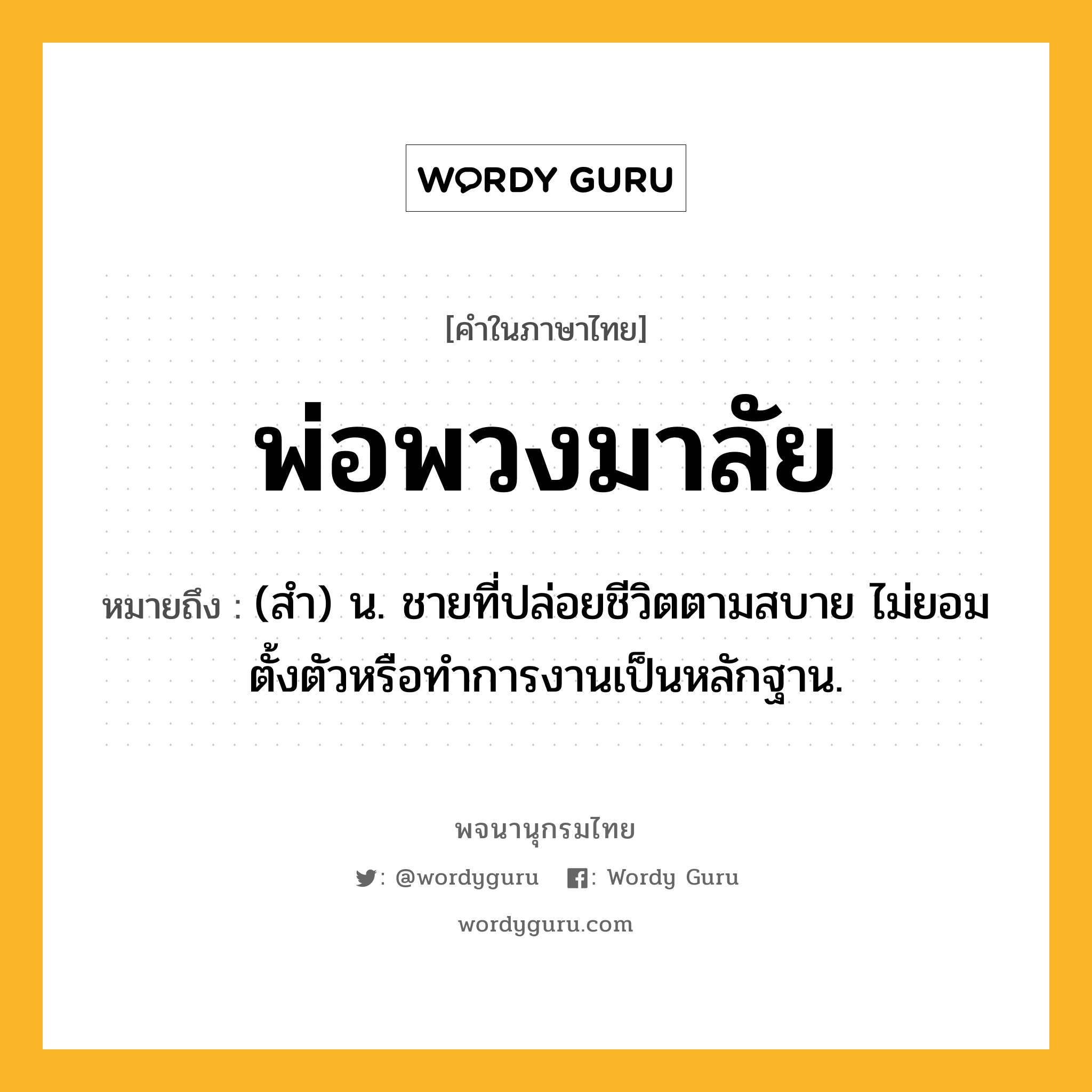 พ่อพวงมาลัย หมายถึงอะไร?, คำในภาษาไทย พ่อพวงมาลัย หมายถึง (สํา) น. ชายที่ปล่อยชีวิตตามสบาย ไม่ยอมตั้งตัวหรือทําการงานเป็นหลักฐาน.