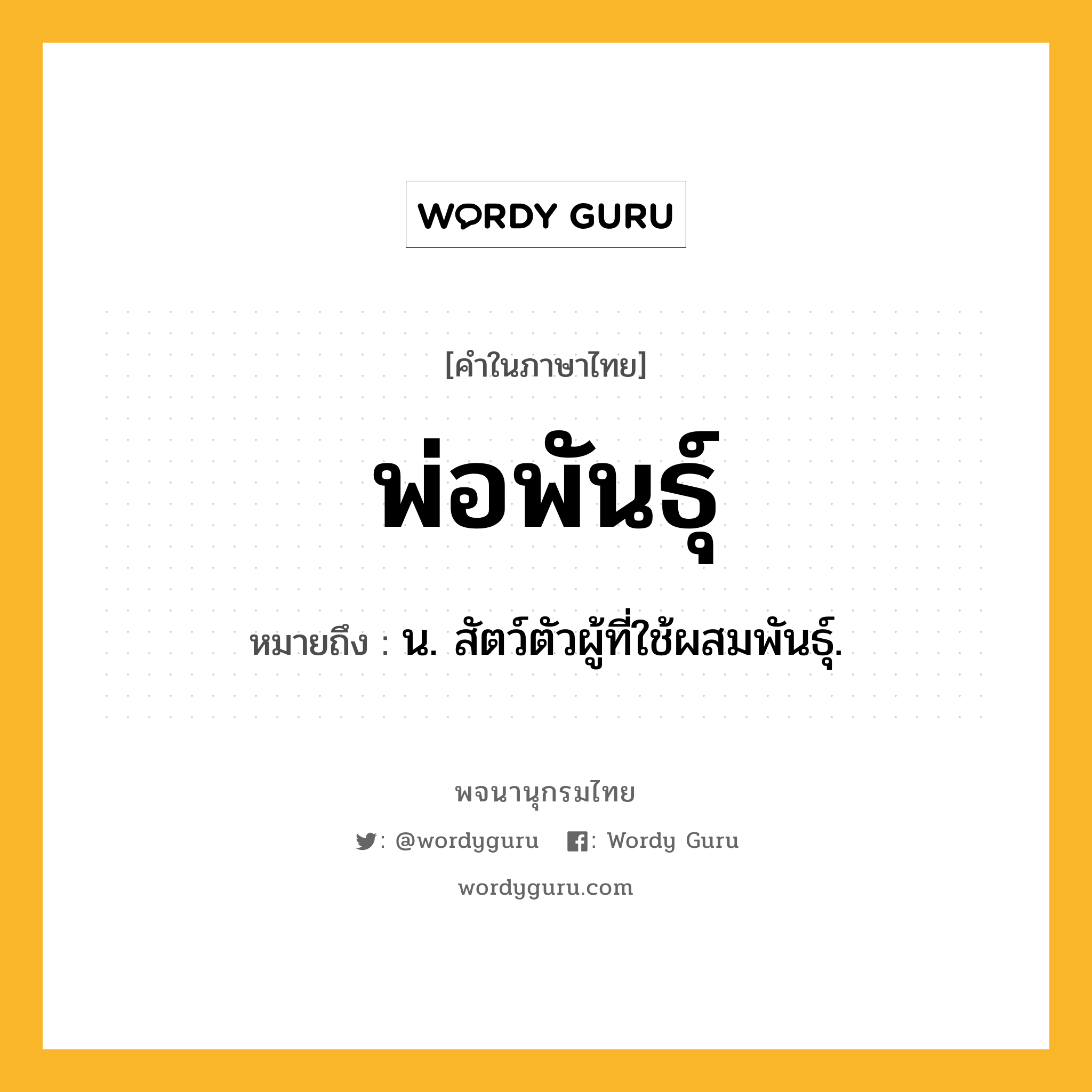 พ่อพันธุ์ หมายถึงอะไร?, คำในภาษาไทย พ่อพันธุ์ หมายถึง น. สัตว์ตัวผู้ที่ใช้ผสมพันธุ์.