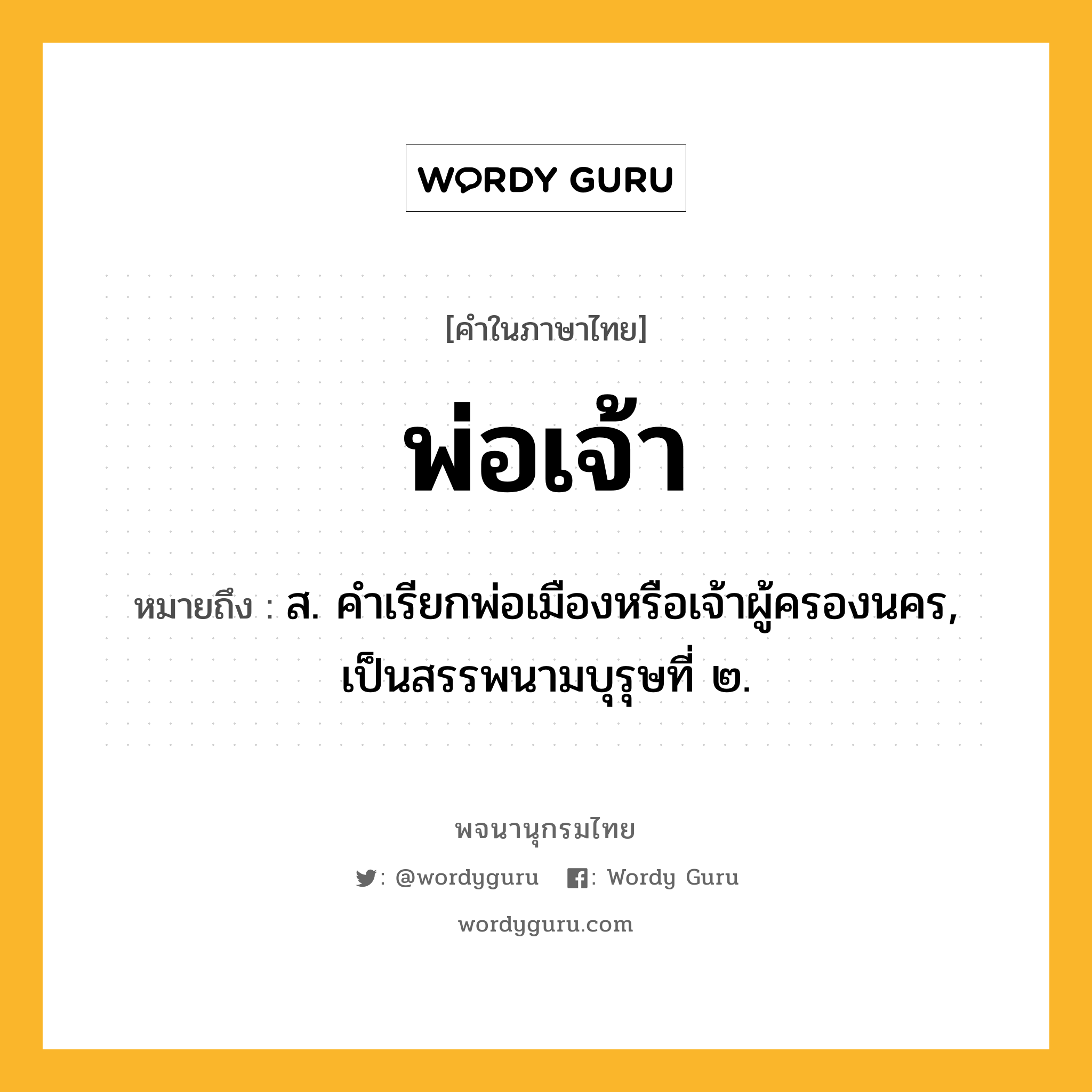 พ่อเจ้า หมายถึงอะไร?, คำในภาษาไทย พ่อเจ้า หมายถึง ส. คําเรียกพ่อเมืองหรือเจ้าผู้ครองนคร, เป็นสรรพนามบุรุษที่ ๒.