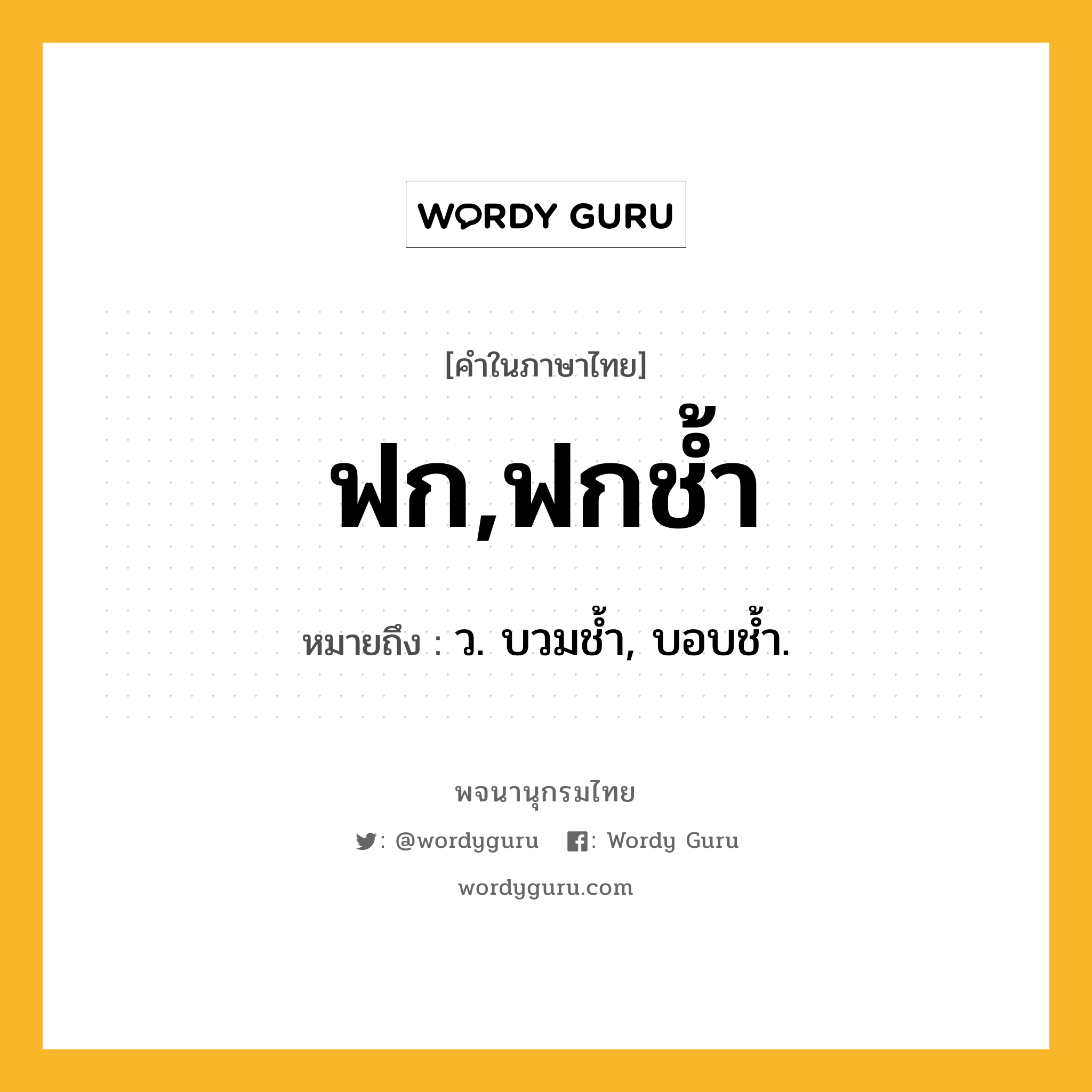 ฟก,ฟกช้ำ หมายถึงอะไร?, คำในภาษาไทย ฟก,ฟกช้ำ หมายถึง ว. บวมชํ้า, บอบช้ำ.