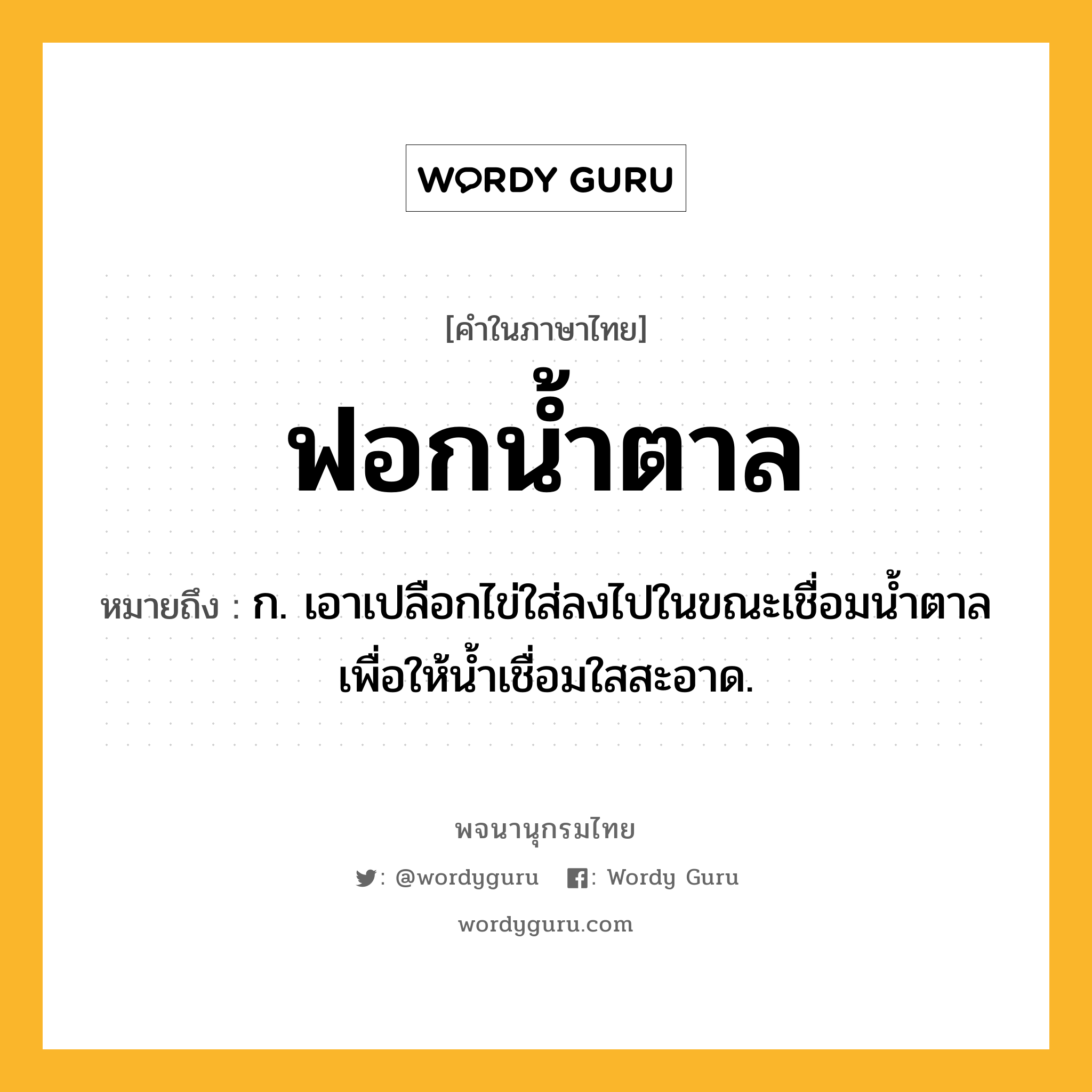 ฟอกน้ำตาล หมายถึงอะไร?, คำในภาษาไทย ฟอกน้ำตาล หมายถึง ก. เอาเปลือกไข่ใส่ลงไปในขณะเชื่อมน้ำตาล เพื่อให้น้ำเชื่อมใสสะอาด.