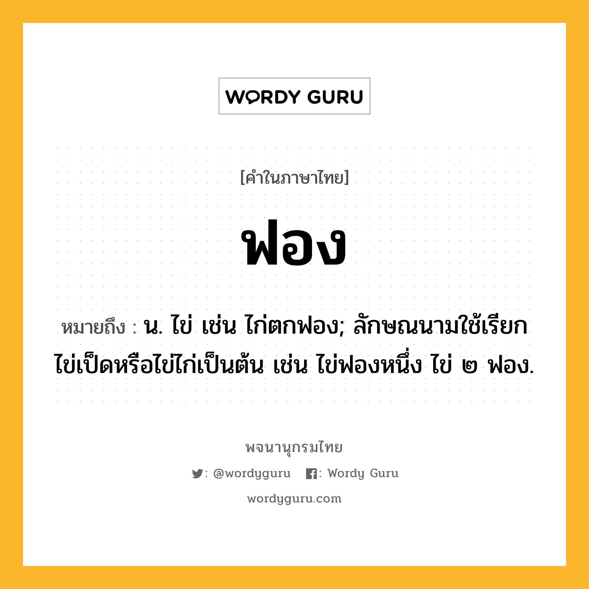 ฟอง หมายถึงอะไร?, คำในภาษาไทย ฟอง หมายถึง น. ไข่ เช่น ไก่ตกฟอง; ลักษณนามใช้เรียกไข่เป็ดหรือไข่ไก่เป็นต้น เช่น ไข่ฟองหนึ่ง ไข่ ๒ ฟอง.