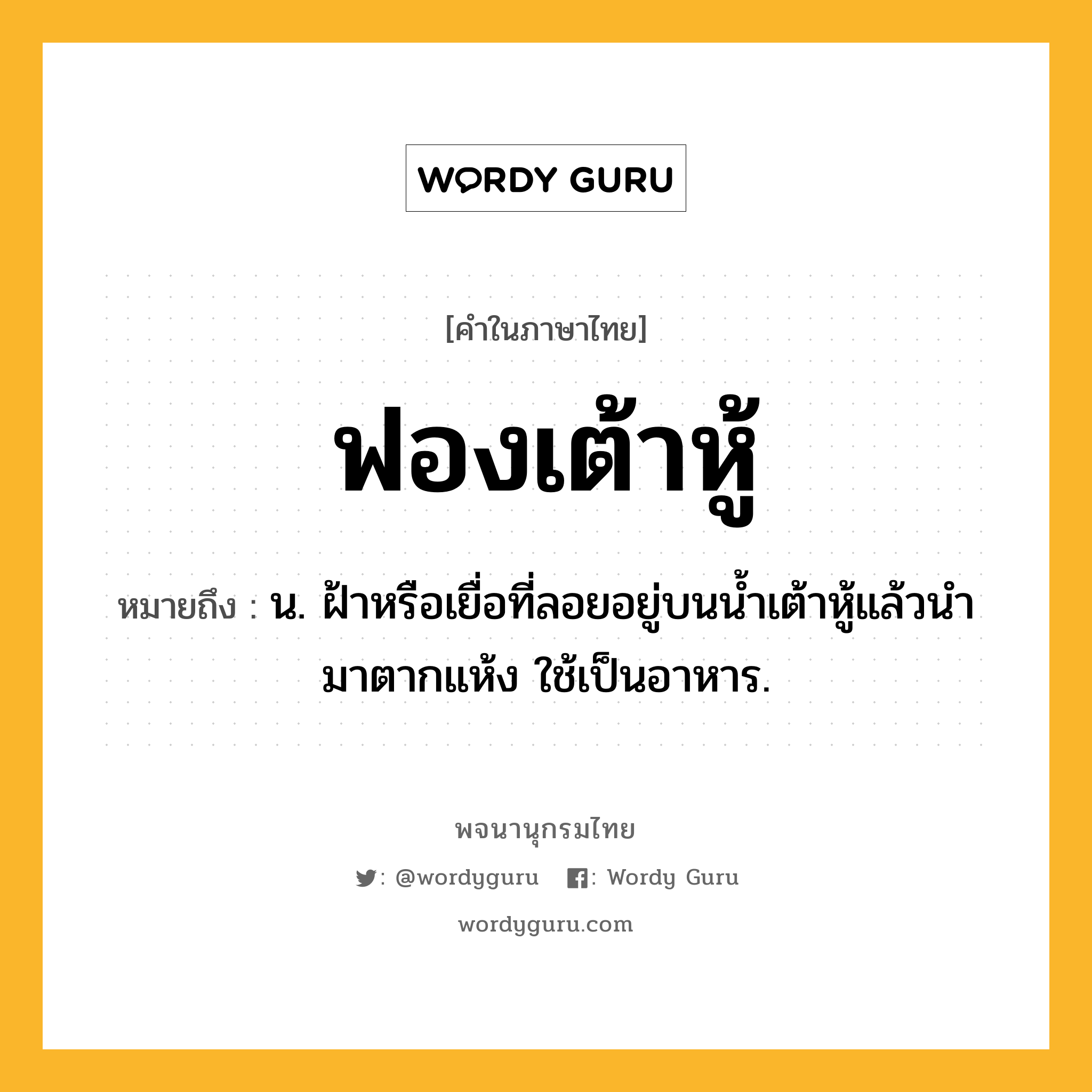 ฟองเต้าหู้ หมายถึงอะไร?, คำในภาษาไทย ฟองเต้าหู้ หมายถึง น. ฝ้าหรือเยื่อที่ลอยอยู่บนน้ำเต้าหู้แล้วนำมาตากแห้ง ใช้เป็นอาหาร.