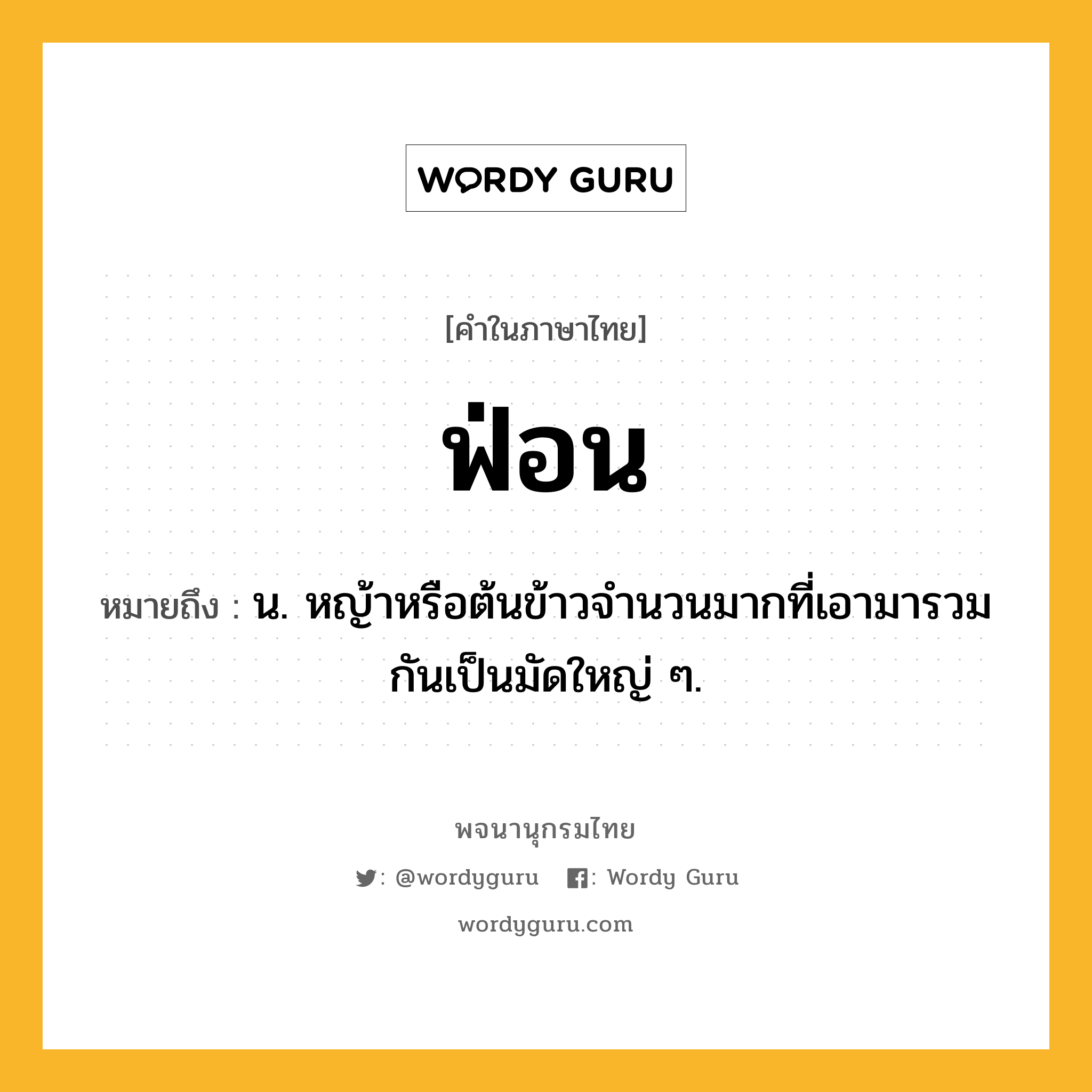 ฟ่อน หมายถึงอะไร?, คำในภาษาไทย ฟ่อน หมายถึง น. หญ้าหรือต้นข้าวจํานวนมากที่เอามารวมกันเป็นมัดใหญ่ ๆ.