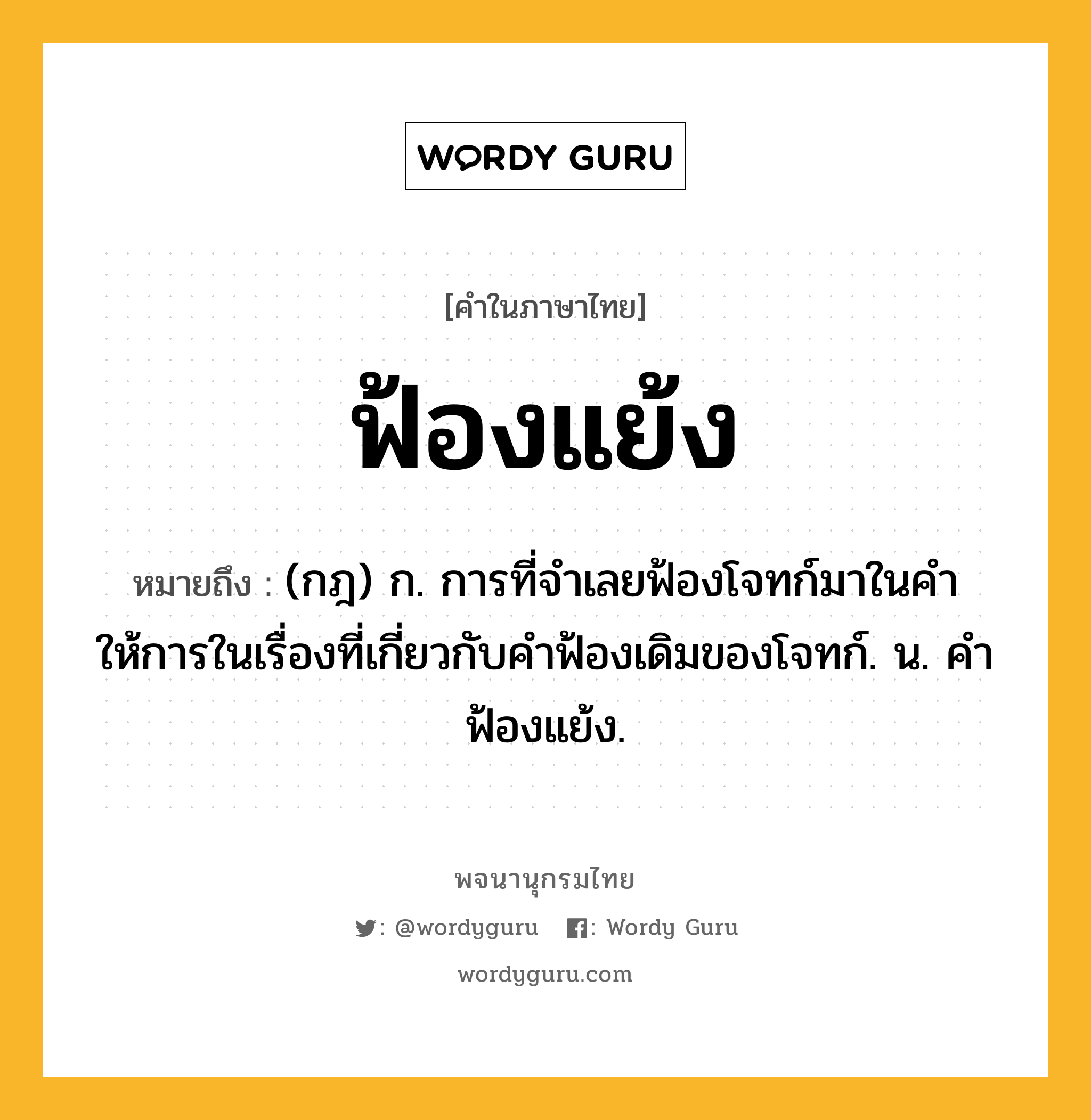 ฟ้องแย้ง หมายถึงอะไร?, คำในภาษาไทย ฟ้องแย้ง หมายถึง (กฎ) ก. การที่จําเลยฟ้องโจทก์มาในคําให้การในเรื่องที่เกี่ยวกับคําฟ้องเดิมของโจทก์. น. คําฟ้องแย้ง.