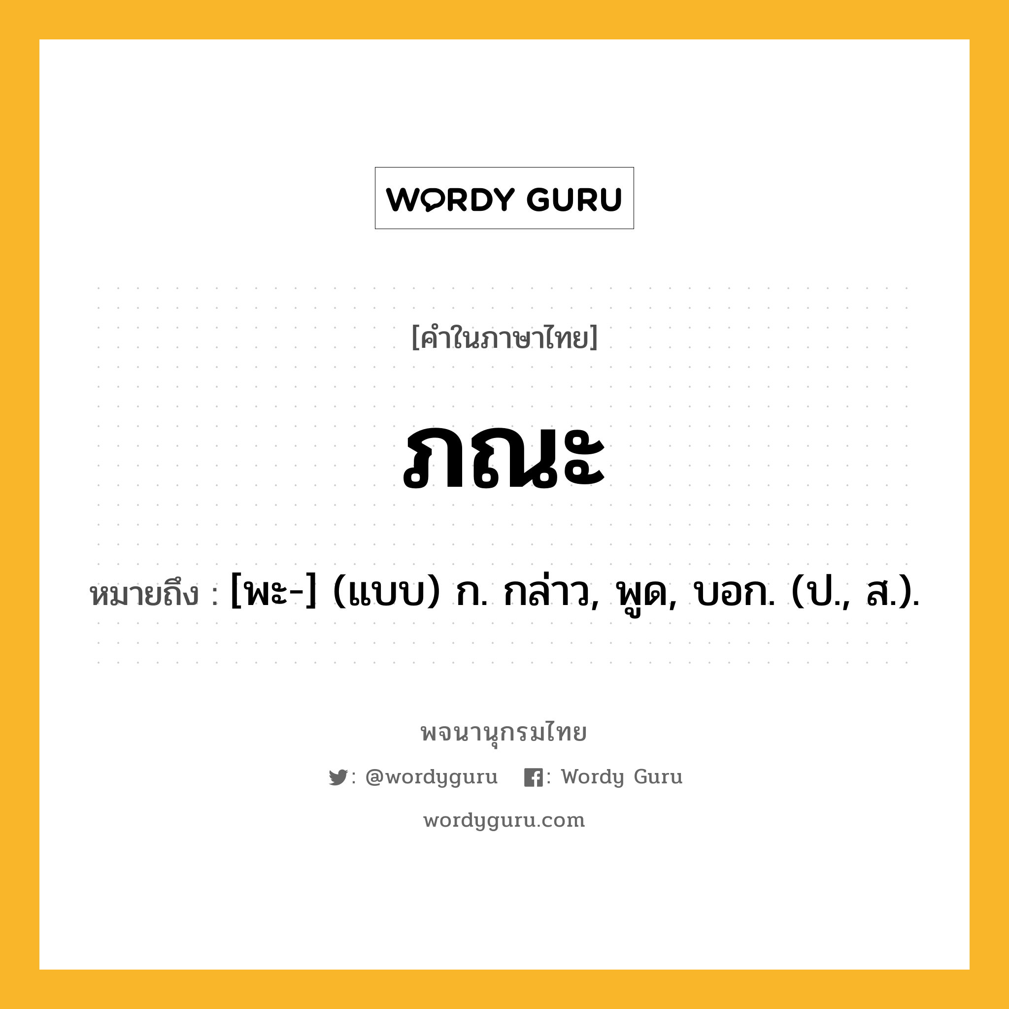 ภณะ หมายถึงอะไร?, คำในภาษาไทย ภณะ หมายถึง [พะ-] (แบบ) ก. กล่าว, พูด, บอก. (ป., ส.).