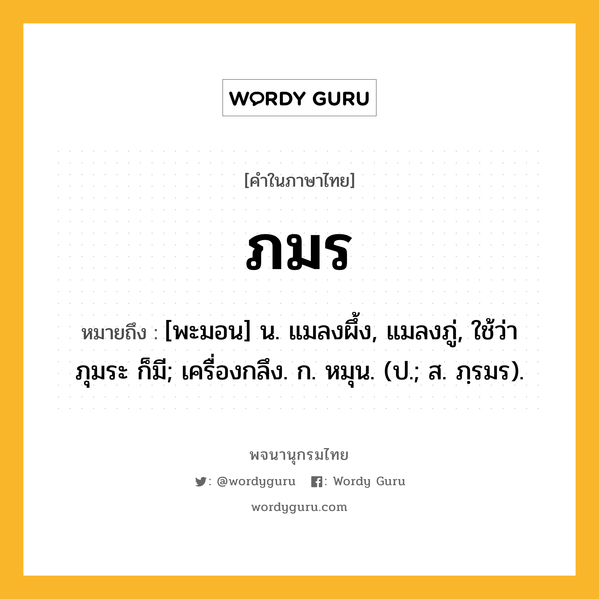 ภมร หมายถึงอะไร?, คำในภาษาไทย ภมร หมายถึง [พะมอน] น. แมลงผึ้ง, แมลงภู่, ใช้ว่า ภุมระ ก็มี; เครื่องกลึง. ก. หมุน. (ป.; ส. ภฺรมร).