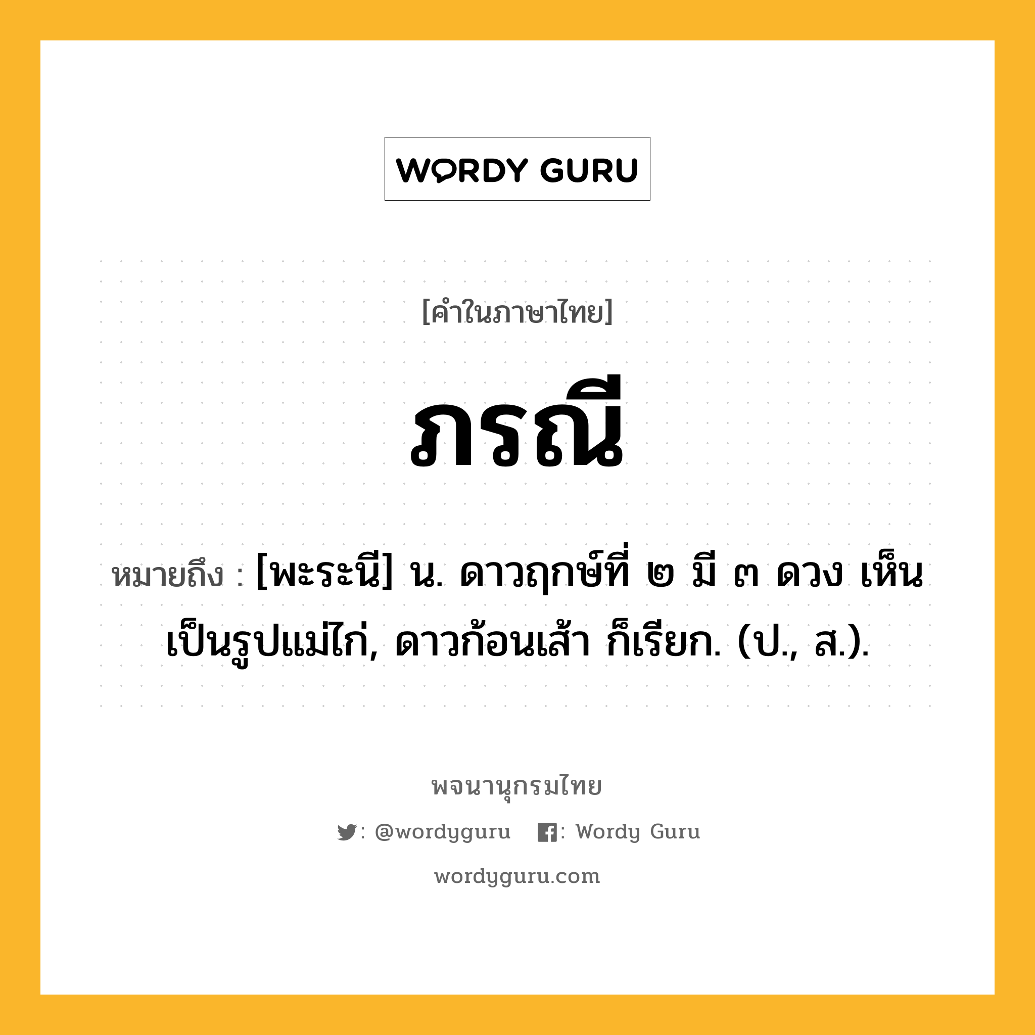 ภรณี หมายถึงอะไร?, คำในภาษาไทย ภรณี หมายถึง [พะระนี] น. ดาวฤกษ์ที่ ๒ มี ๓ ดวง เห็นเป็นรูปแม่ไก่, ดาวก้อนเส้า ก็เรียก. (ป., ส.).