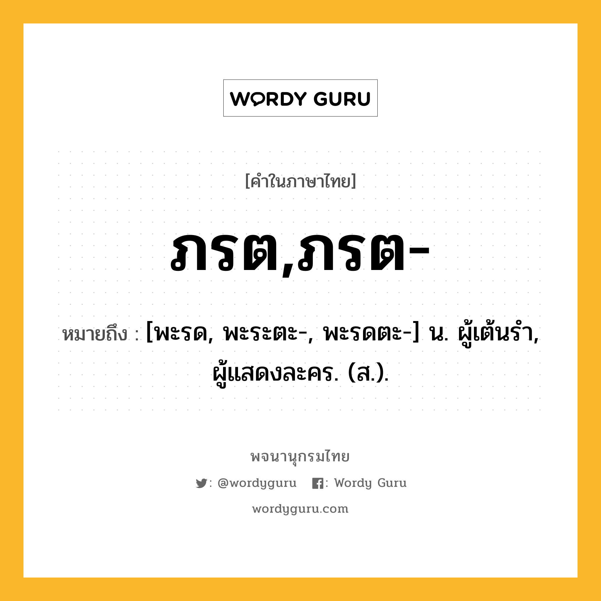 ภรต,ภรต- หมายถึงอะไร?, คำในภาษาไทย ภรต,ภรต- หมายถึง [พะรด, พะระตะ-, พะรดตะ-] น. ผู้เต้นรํา, ผู้แสดงละคร. (ส.).