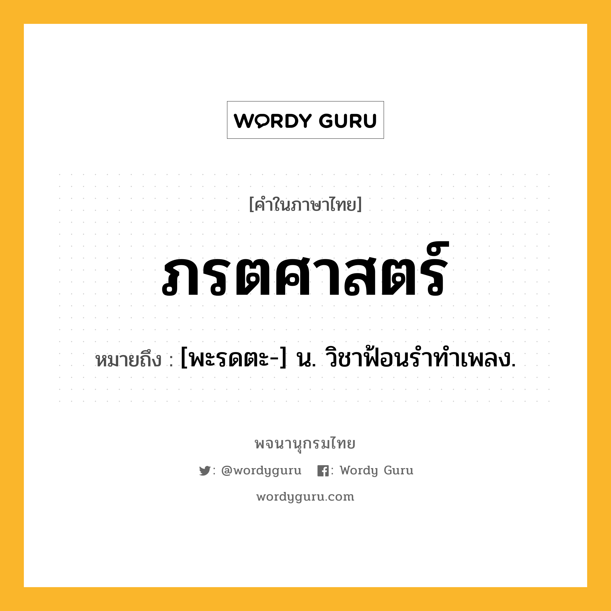 ภรตศาสตร์ หมายถึงอะไร?, คำในภาษาไทย ภรตศาสตร์ หมายถึง [พะรดตะ-] น. วิชาฟ้อนรําทําเพลง.