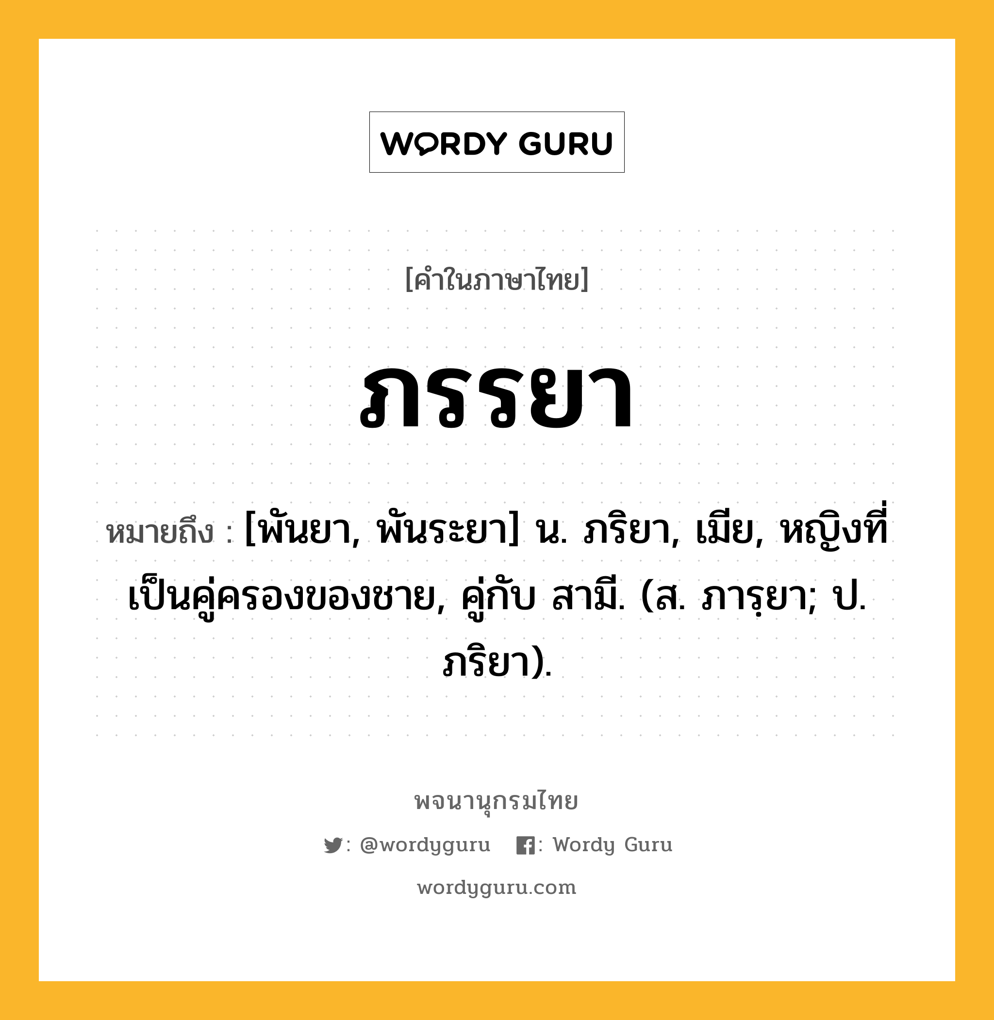 ภรรยา หมายถึงอะไร?, คำในภาษาไทย ภรรยา หมายถึง [พันยา, พันระยา] น. ภริยา, เมีย, หญิงที่เป็นคู่ครองของชาย, คู่กับ สามี. (ส. ภารฺยา; ป. ภริยา).