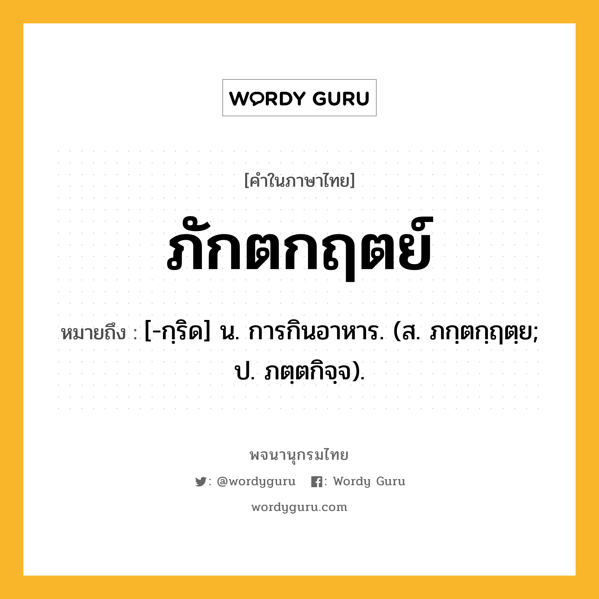 ภักตกฤตย์ หมายถึงอะไร?, คำในภาษาไทย ภักตกฤตย์ หมายถึง [-กฺริด] น. การกินอาหาร. (ส. ภกฺตกฺฤตฺย; ป. ภตฺตกิจฺจ).