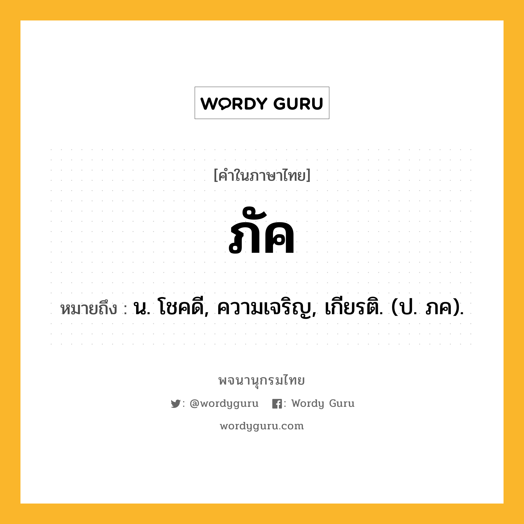 ภัค หมายถึงอะไร?, คำในภาษาไทย ภัค หมายถึง น. โชคดี, ความเจริญ, เกียรติ. (ป. ภค).