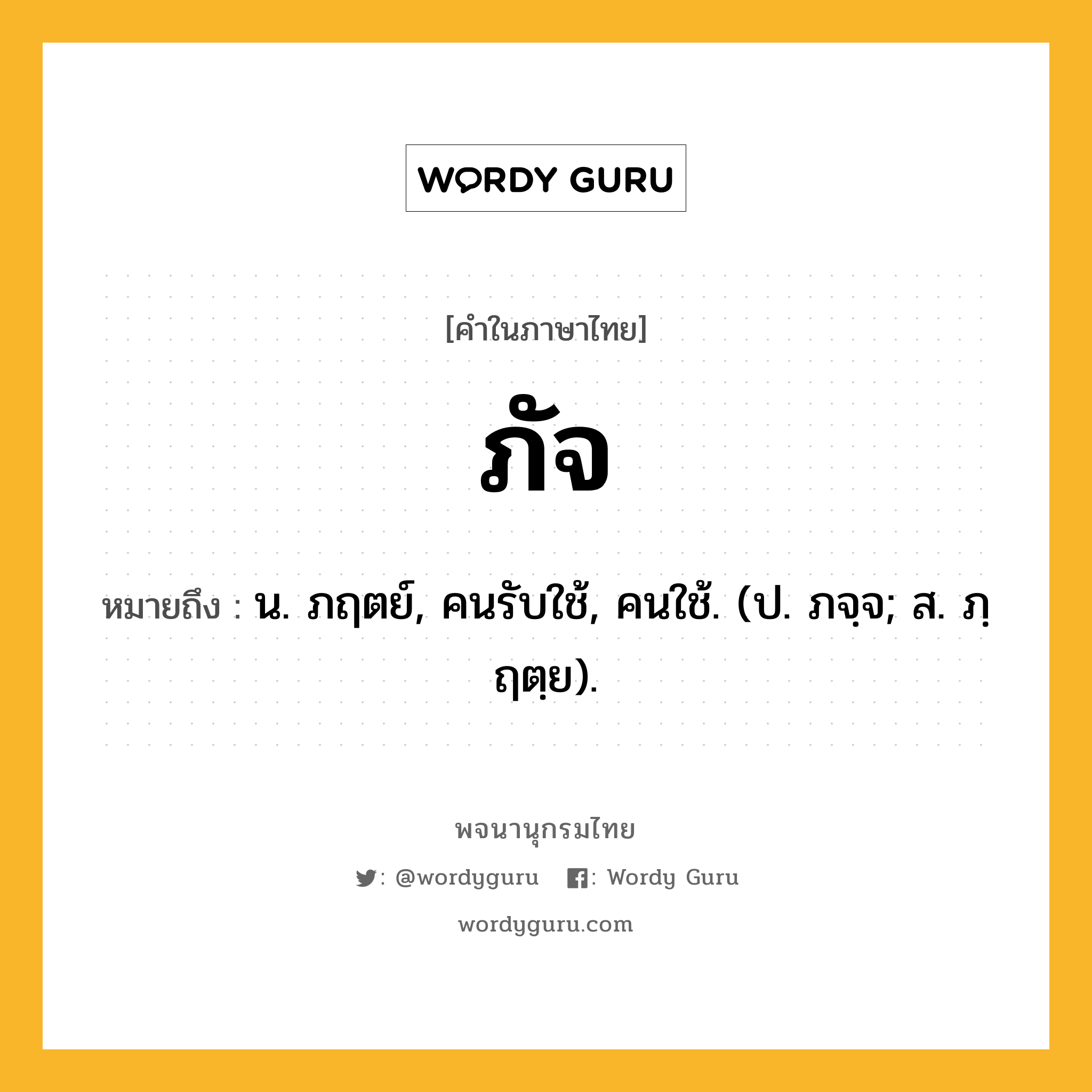 ภัจ หมายถึงอะไร?, คำในภาษาไทย ภัจ หมายถึง น. ภฤตย์, คนรับใช้, คนใช้. (ป. ภจฺจ; ส. ภฺฤตฺย).