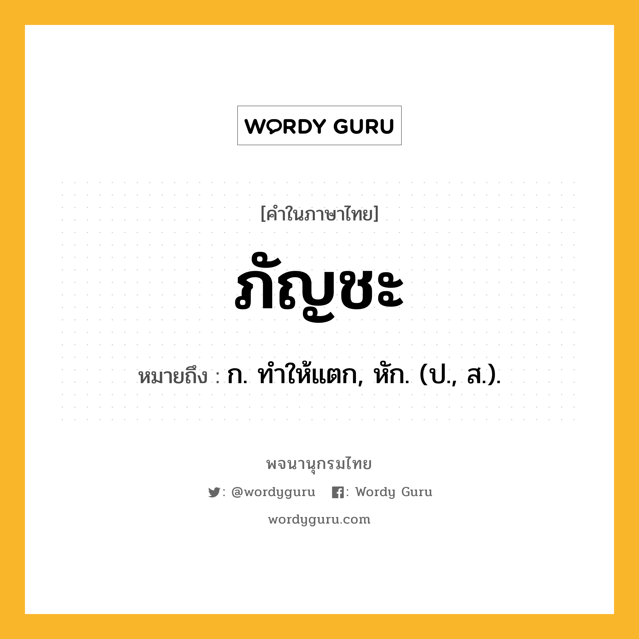 ภัญชะ หมายถึงอะไร?, คำในภาษาไทย ภัญชะ หมายถึง ก. ทําให้แตก, หัก. (ป., ส.).