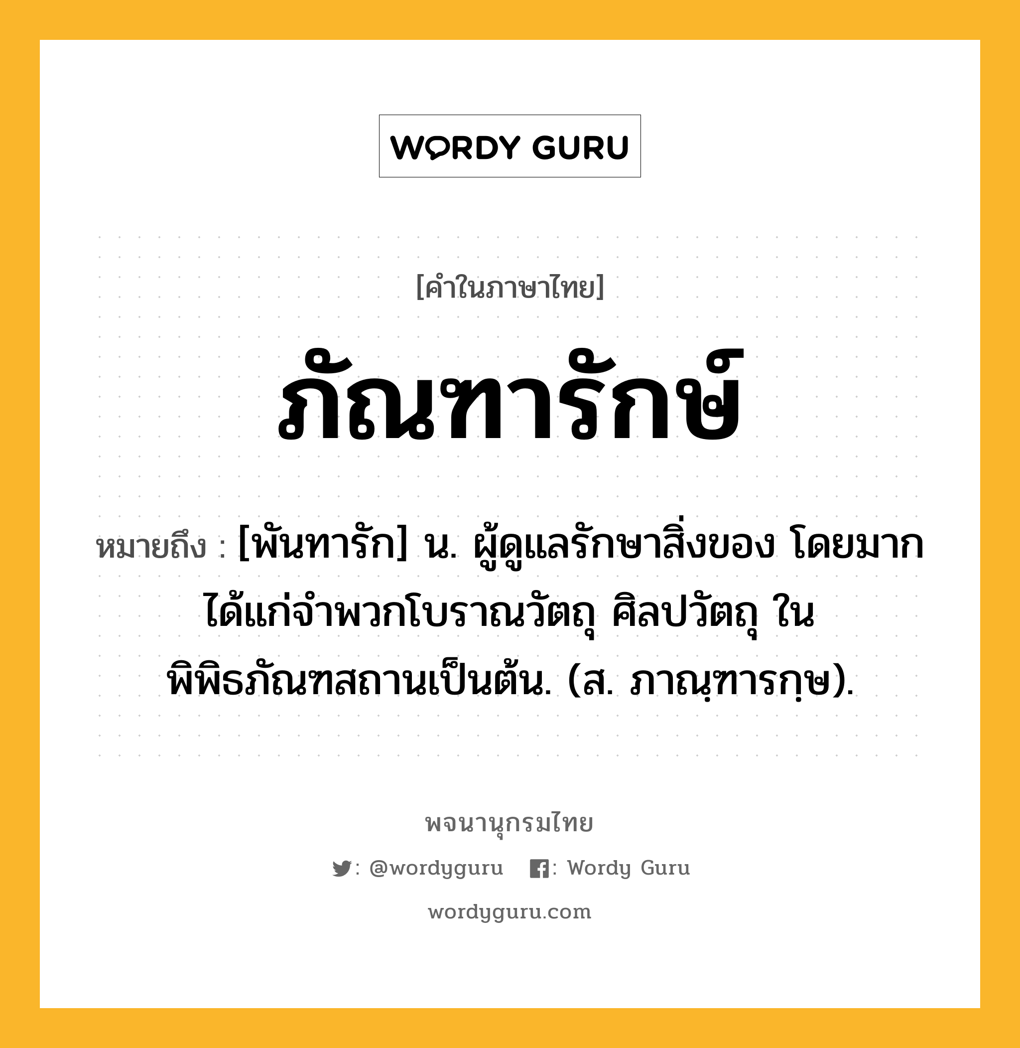 ภัณฑารักษ์ หมายถึงอะไร?, คำในภาษาไทย ภัณฑารักษ์ หมายถึง [พันทารัก] น. ผู้ดูแลรักษาสิ่งของ โดยมากได้แก่จำพวกโบราณวัตถุ ศิลปวัตถุ ในพิพิธภัณฑสถานเป็นต้น. (ส. ภาณฺฑารกฺษ).