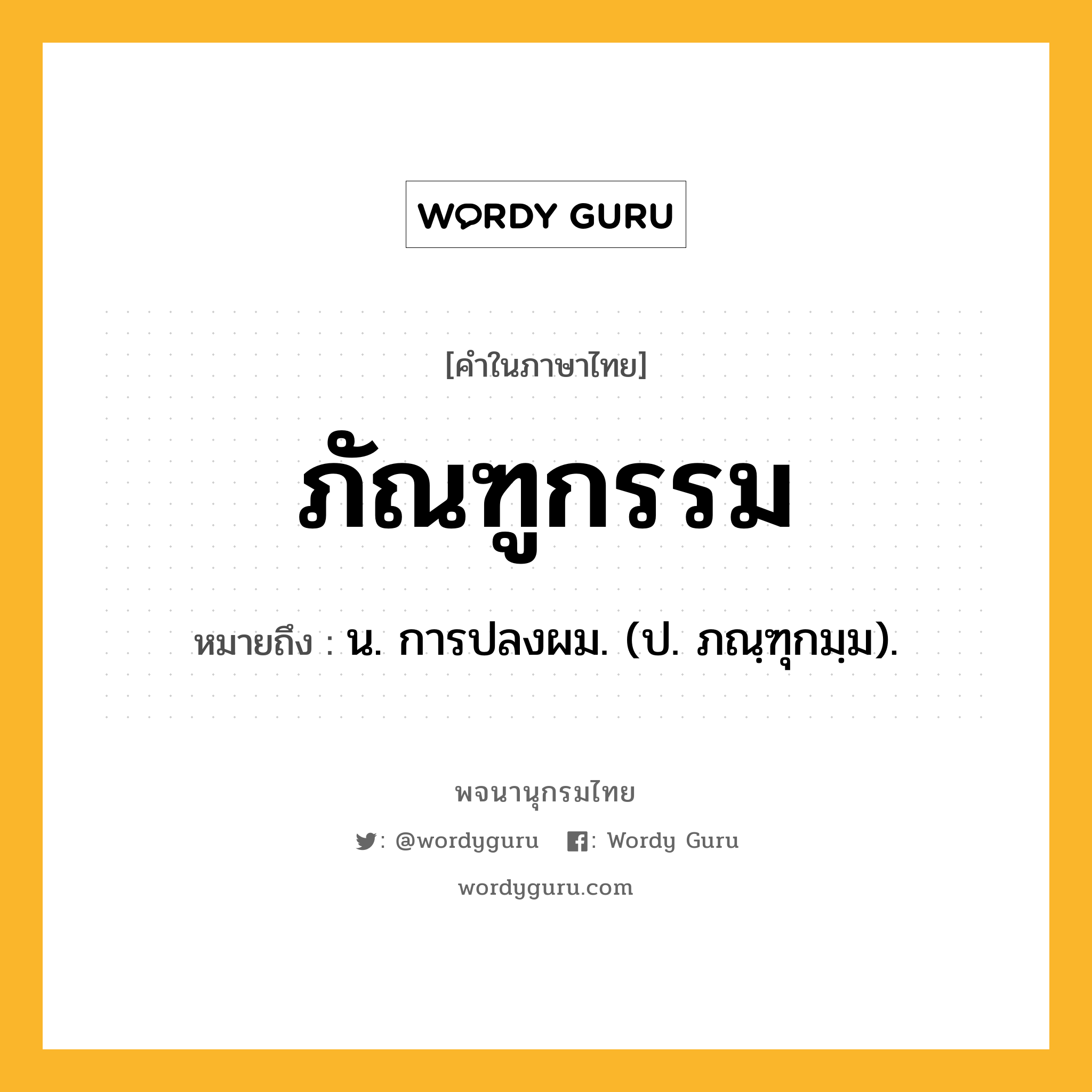 ภัณฑูกรรม หมายถึงอะไร?, คำในภาษาไทย ภัณฑูกรรม หมายถึง น. การปลงผม. (ป. ภณฺฑุกมฺม).