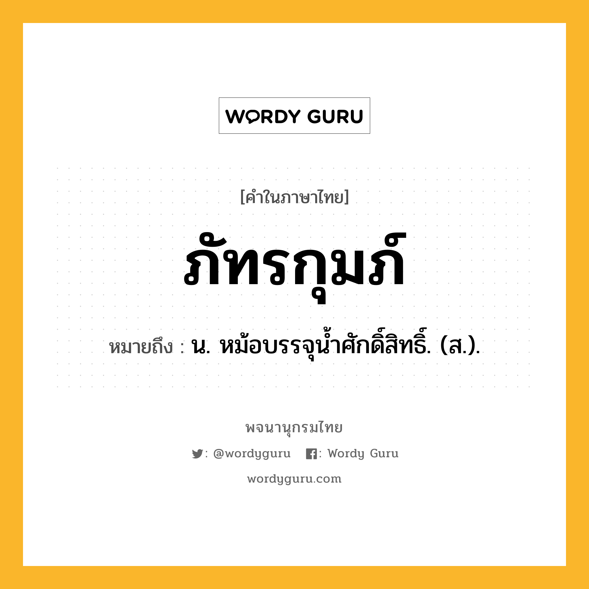 ภัทรกุมภ์ หมายถึงอะไร?, คำในภาษาไทย ภัทรกุมภ์ หมายถึง น. หม้อบรรจุนํ้าศักดิ์สิทธิ์. (ส.).