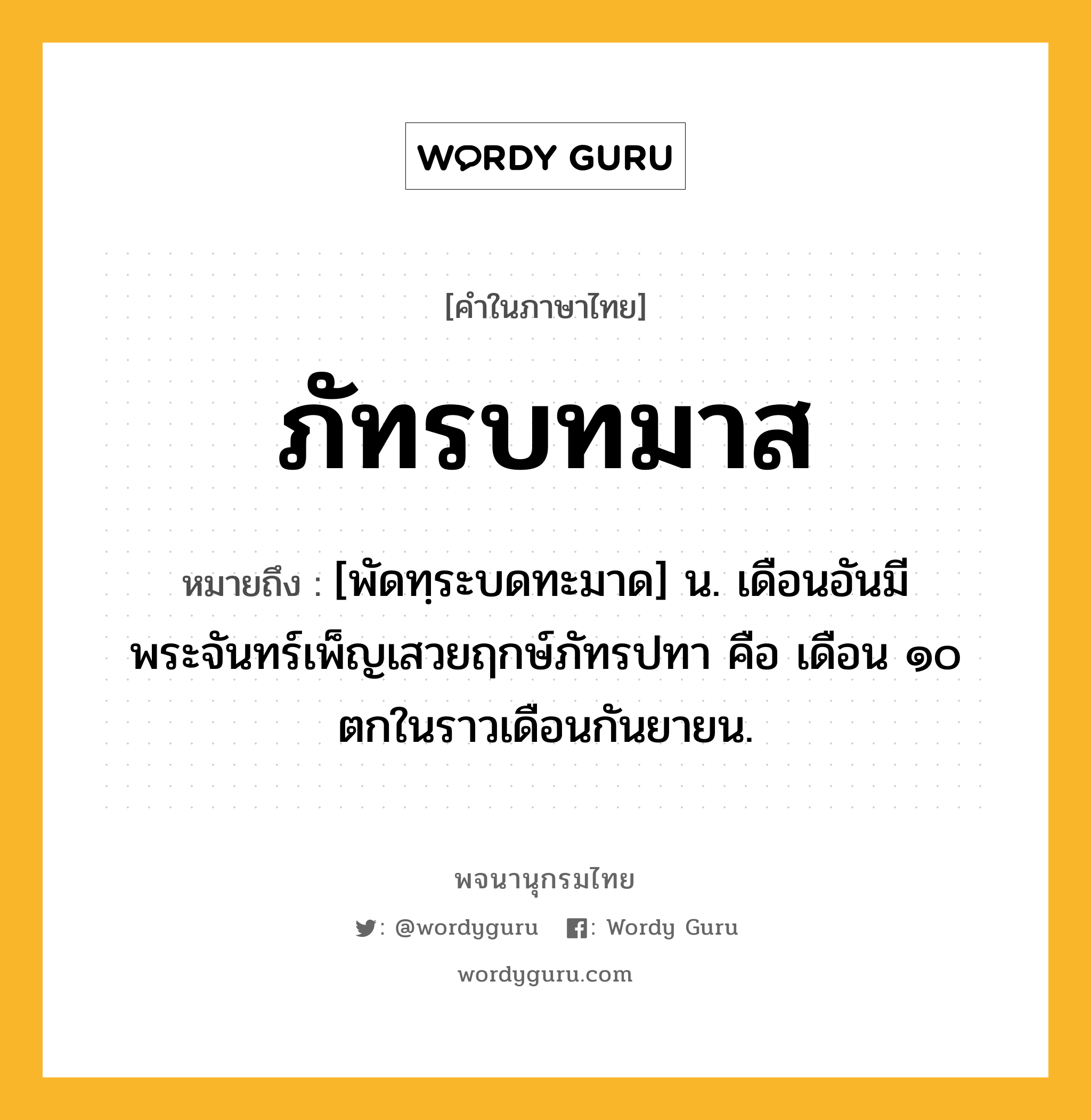 ภัทรบทมาส หมายถึงอะไร?, คำในภาษาไทย ภัทรบทมาส หมายถึง [พัดทฺระบดทะมาด] น. เดือนอันมีพระจันทร์เพ็ญเสวยฤกษ์ภัทรปทา คือ เดือน ๑๐ ตกในราวเดือนกันยายน.