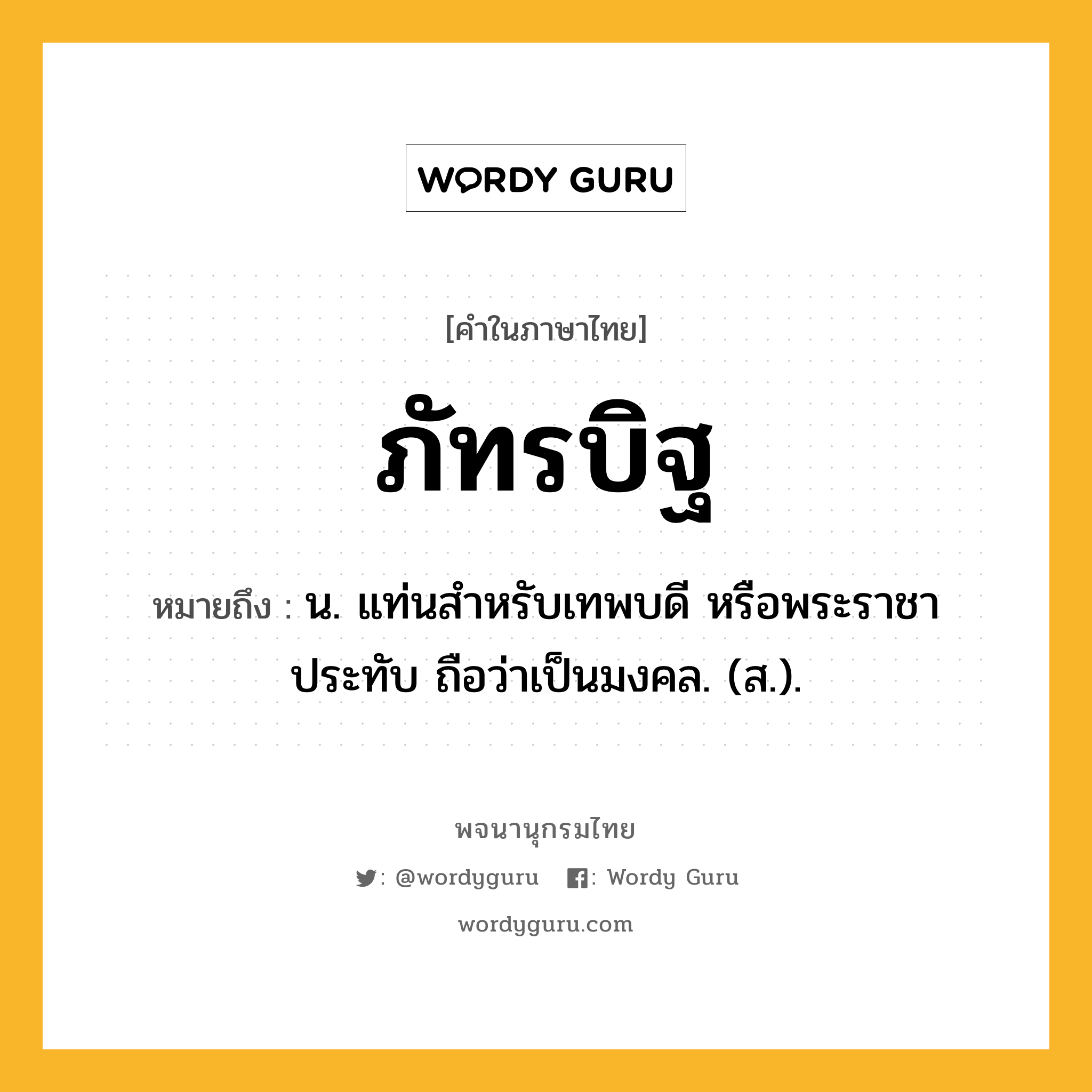 ภัทรบิฐ หมายถึงอะไร?, คำในภาษาไทย ภัทรบิฐ หมายถึง น. แท่นสําหรับเทพบดี หรือพระราชาประทับ ถือว่าเป็นมงคล. (ส.).